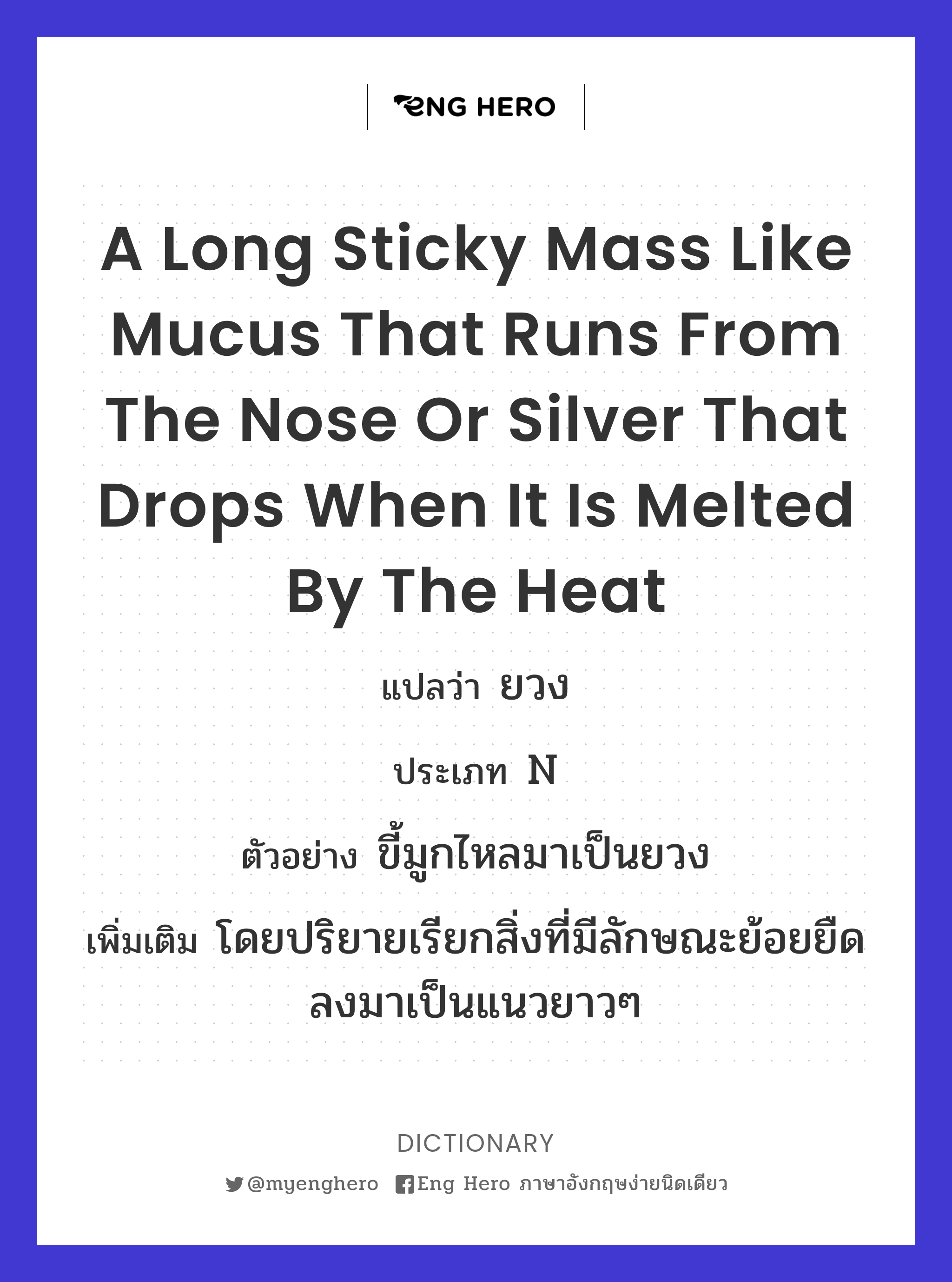 a long sticky mass like mucus that runs from the nose or silver that drops when it is melted by the heat
