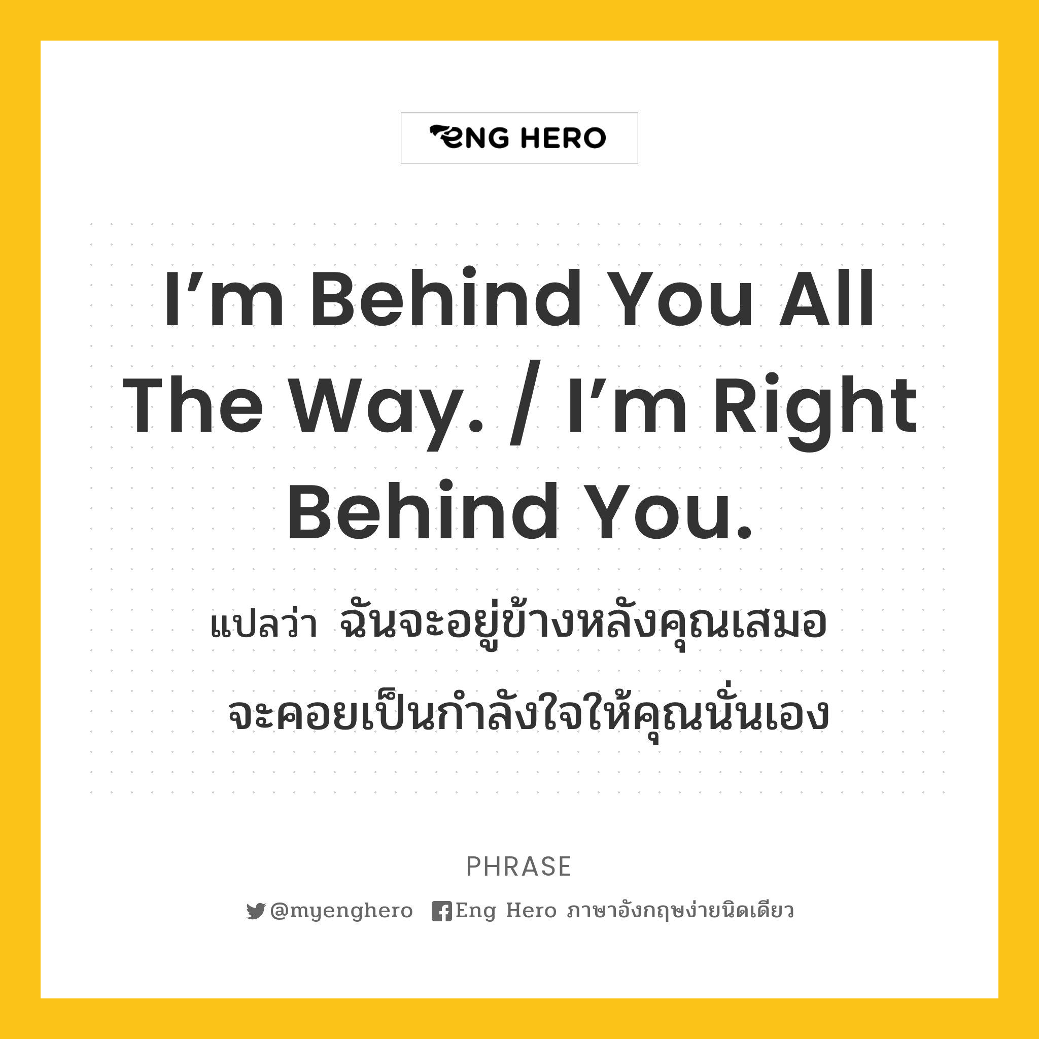 I’m behind you all the way. / I’m right behind you.
