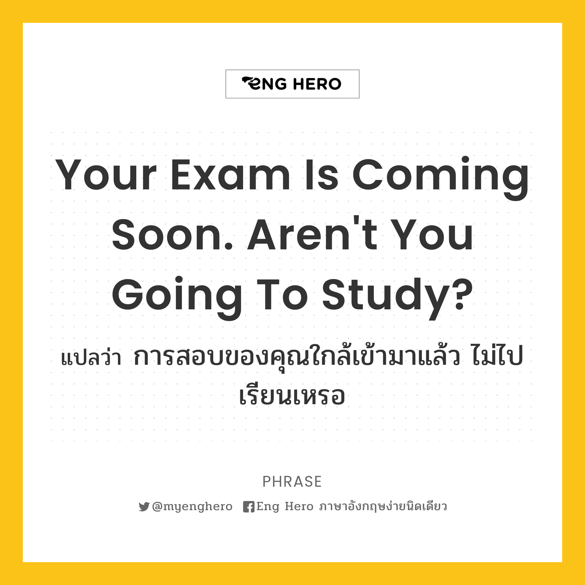 Your exam is coming soon. Aren't you going to study?