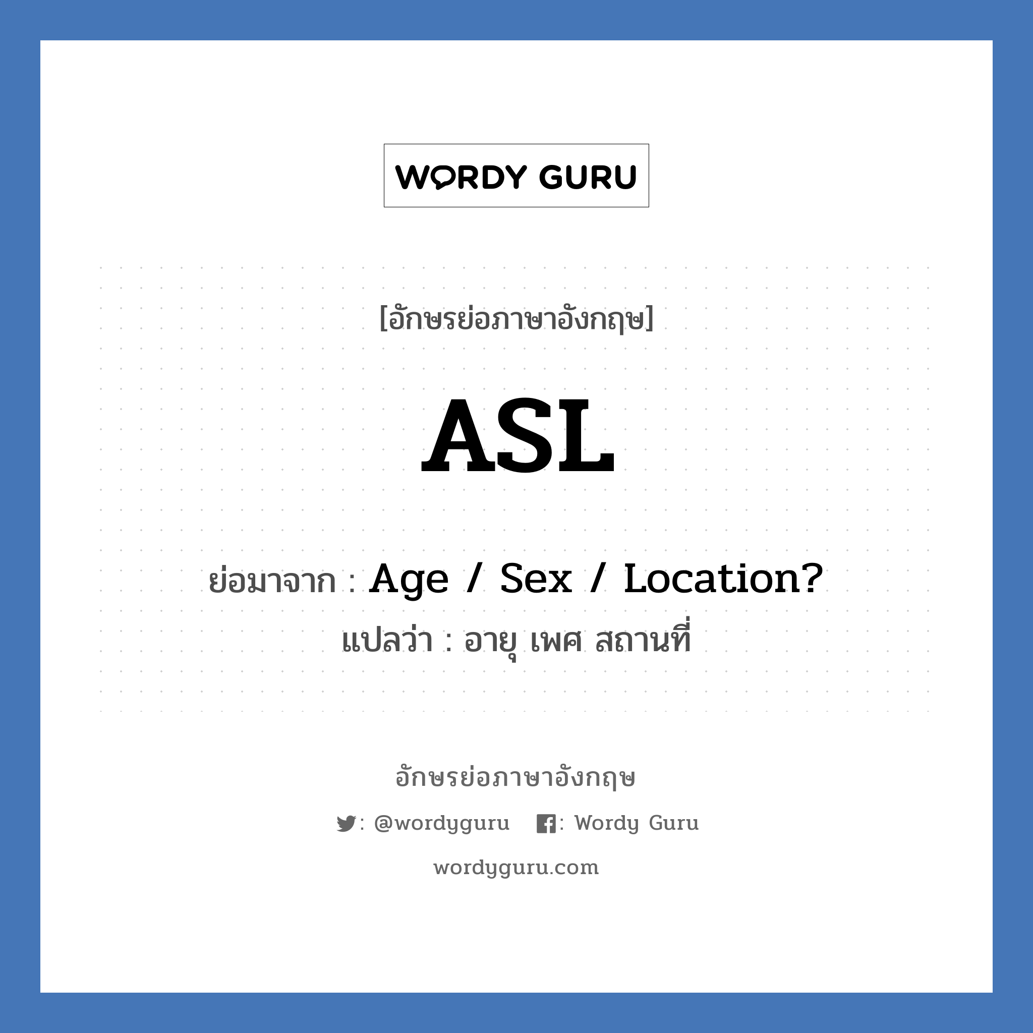 Age / Sex / Location? คำย่อคือ? แปลว่า?, อักษรย่อภาษาอังกฤษ Age / Sex / Location? ย่อมาจาก ASL แปลว่า อายุ เพศ สถานที่