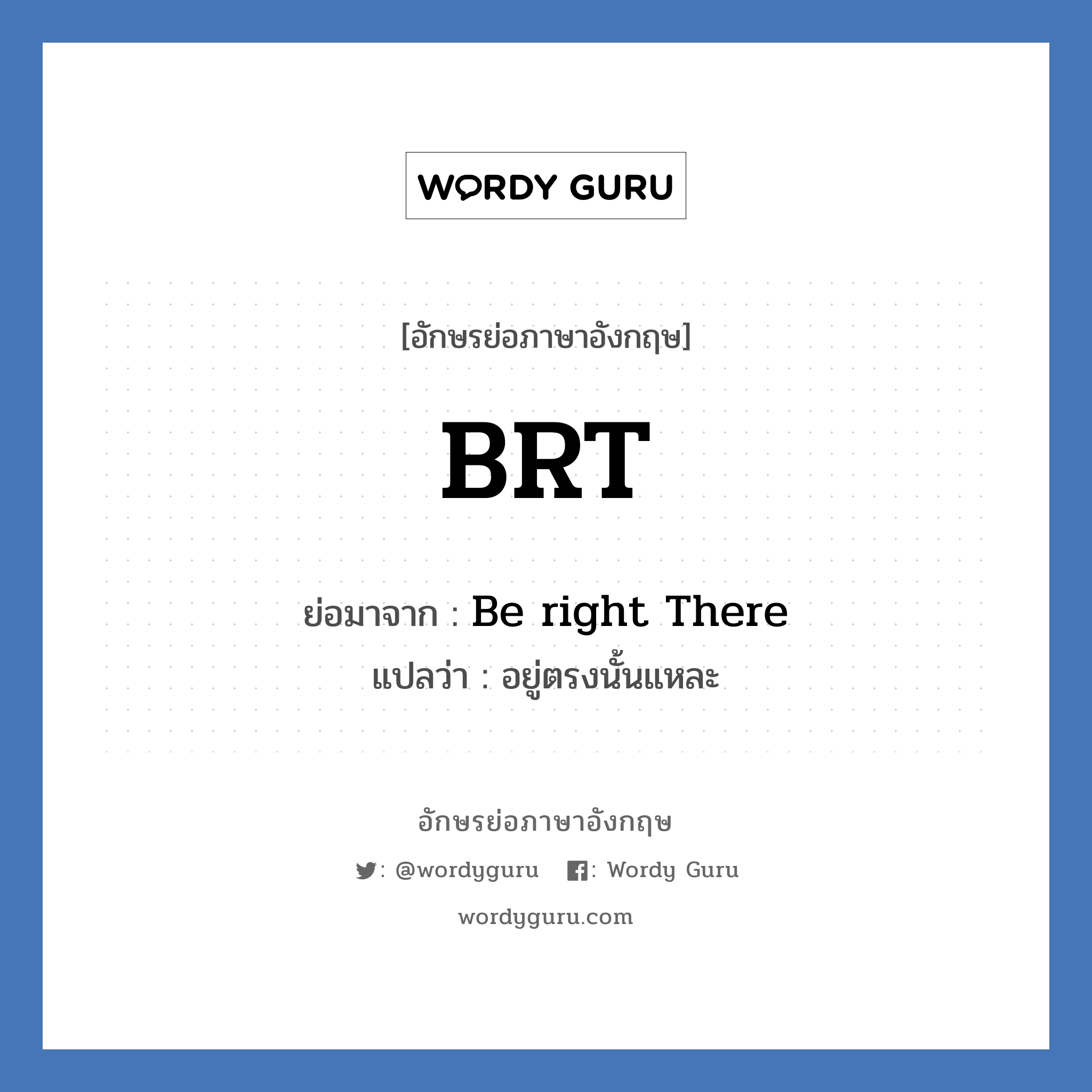 Be right There คำย่อคือ? แปลว่า?, อักษรย่อภาษาอังกฤษ Be right There ย่อมาจาก BRT แปลว่า อยู่ตรงนั้นแหละ