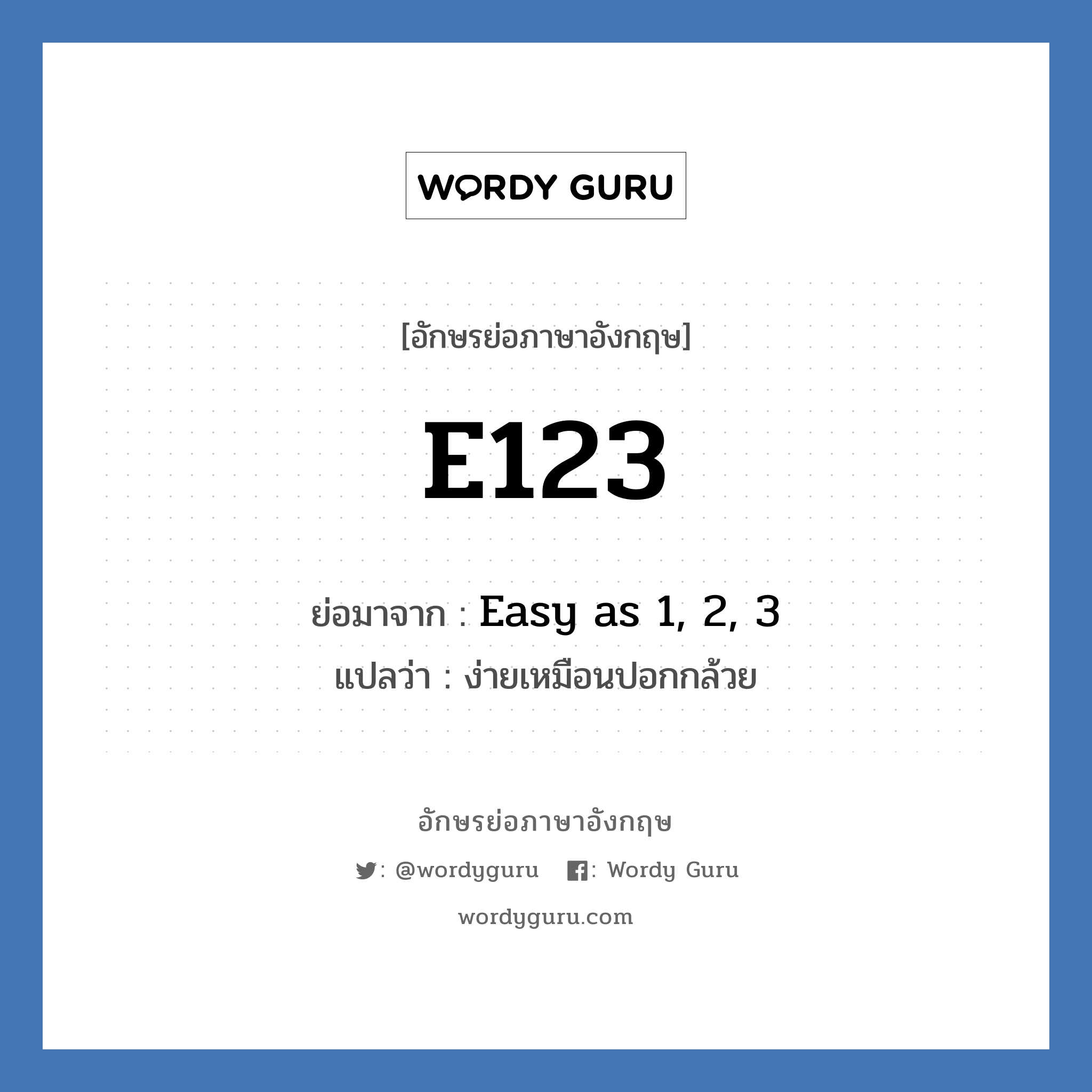 E123 ย่อมาจาก? แปลว่า?, อักษรย่อภาษาอังกฤษ E123 ย่อมาจาก Easy as 1, 2, 3 แปลว่า ง่ายเหมือนปอกกล้วย
