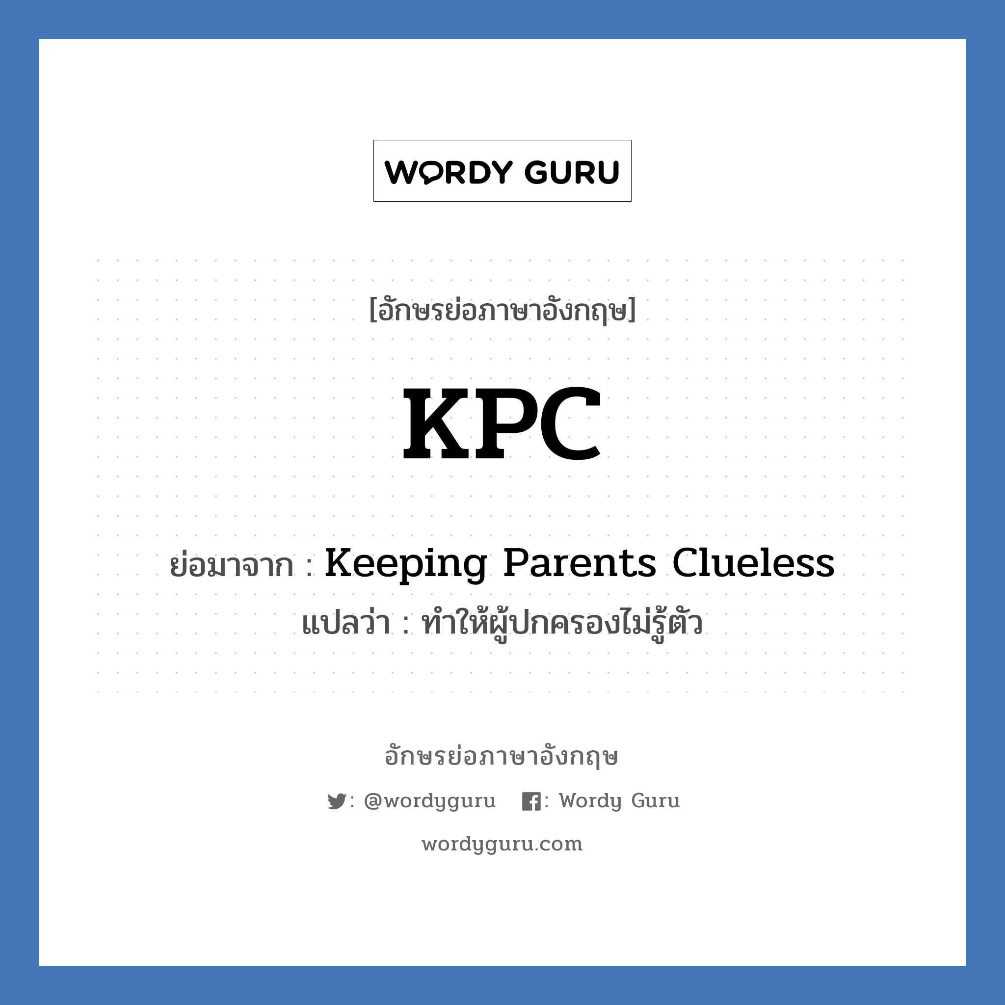 KPC ย่อมาจาก? แปลว่า?, อักษรย่อภาษาอังกฤษ KPC ย่อมาจาก Keeping Parents Clueless แปลว่า ทำให้ผู้ปกครองไม่รู้ตัว