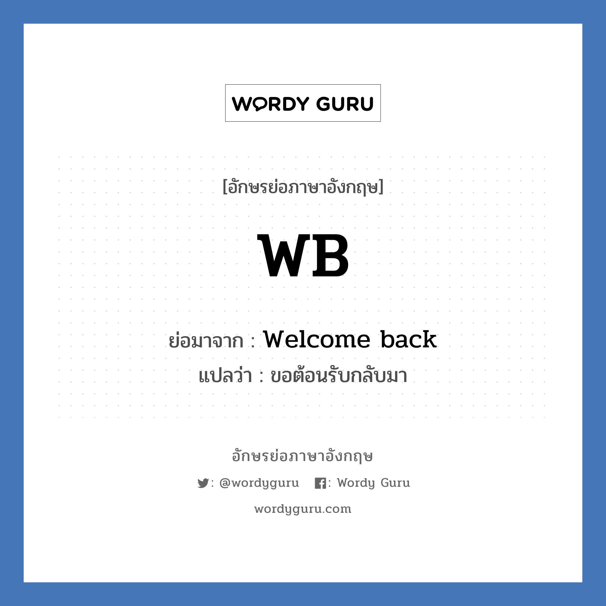 Welcome back คำย่อคือ? แปลว่า?, อักษรย่อภาษาอังกฤษ Welcome back ย่อมาจาก WB แปลว่า ขอต้อนรับกลับมา