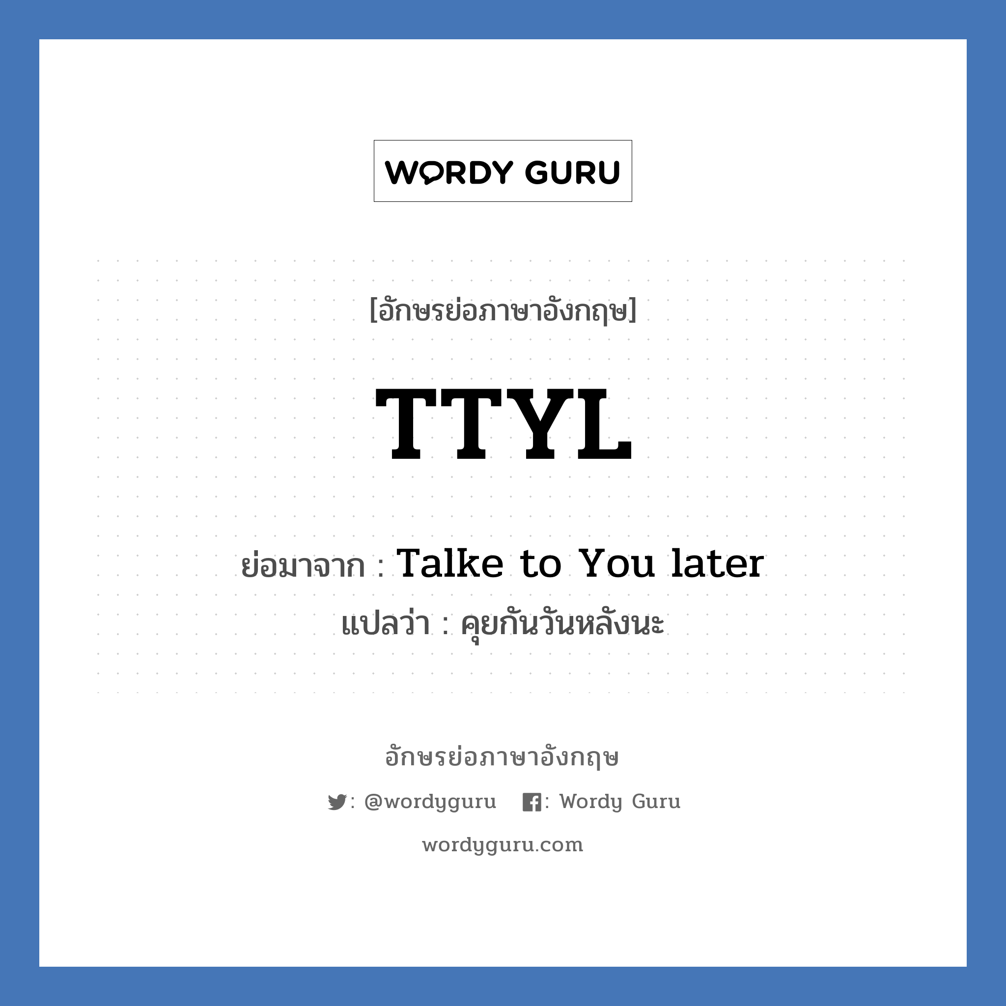 Talke to You later คำย่อคือ? แปลว่า?, อักษรย่อภาษาอังกฤษ Talke to You later ย่อมาจาก TTYL แปลว่า คุยกันวันหลังนะ