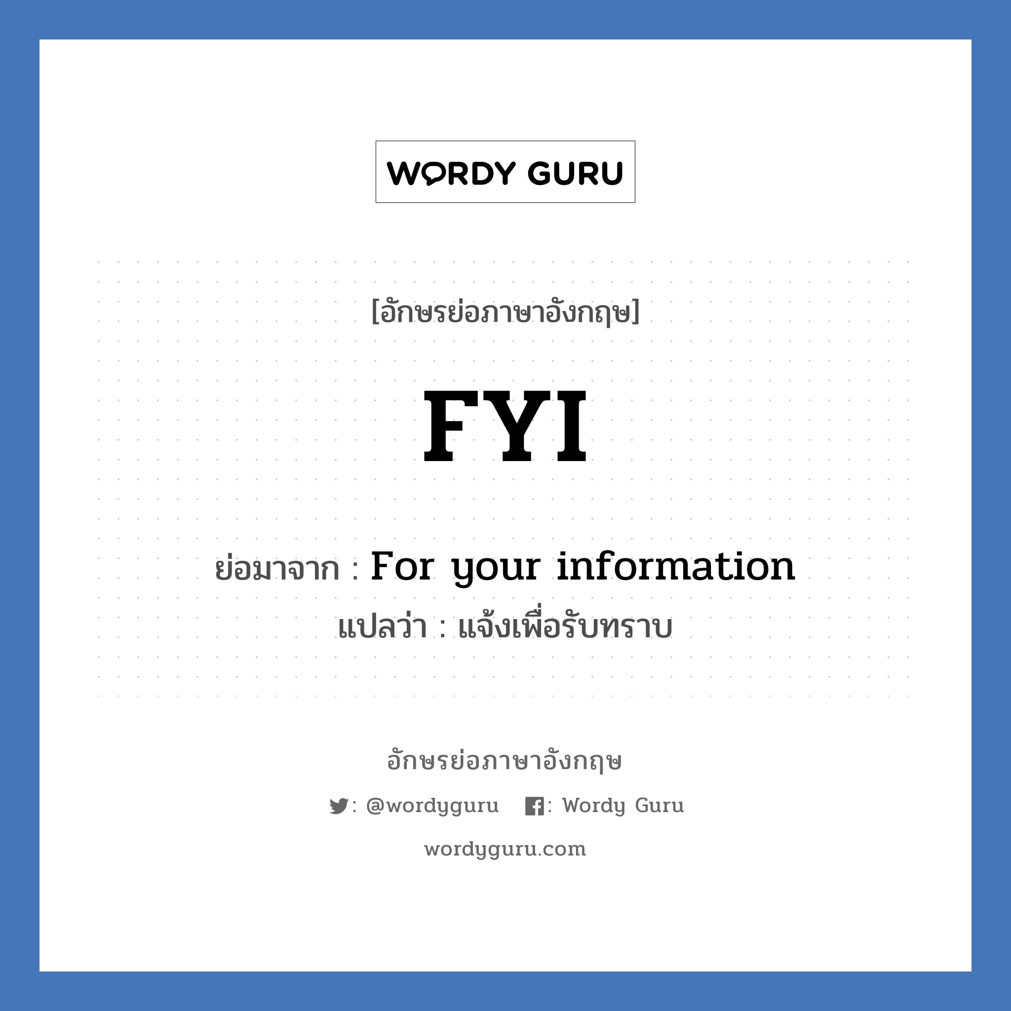 For your information คำย่อคือ? แปลว่า?, อักษรย่อภาษาอังกฤษ For your information ย่อมาจาก FYI แปลว่า แจ้งเพื่อรับทราบ