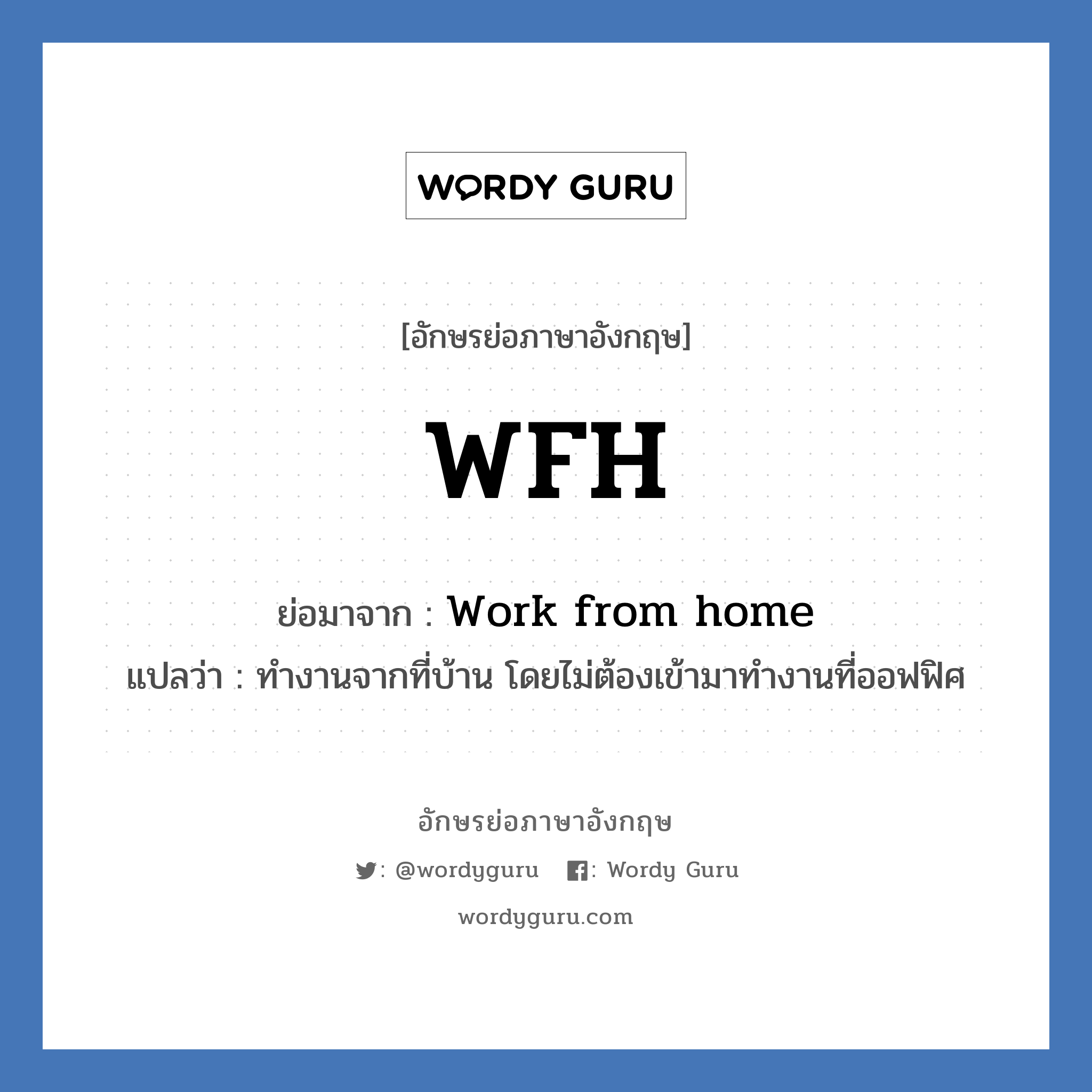 WFH ย่อมาจาก? แปลว่า?, อักษรย่อภาษาอังกฤษ WFH ย่อมาจาก Work from home แปลว่า ทำงานจากที่บ้าน โดยไม่ต้องเข้ามาทำงานที่ออฟฟิศ