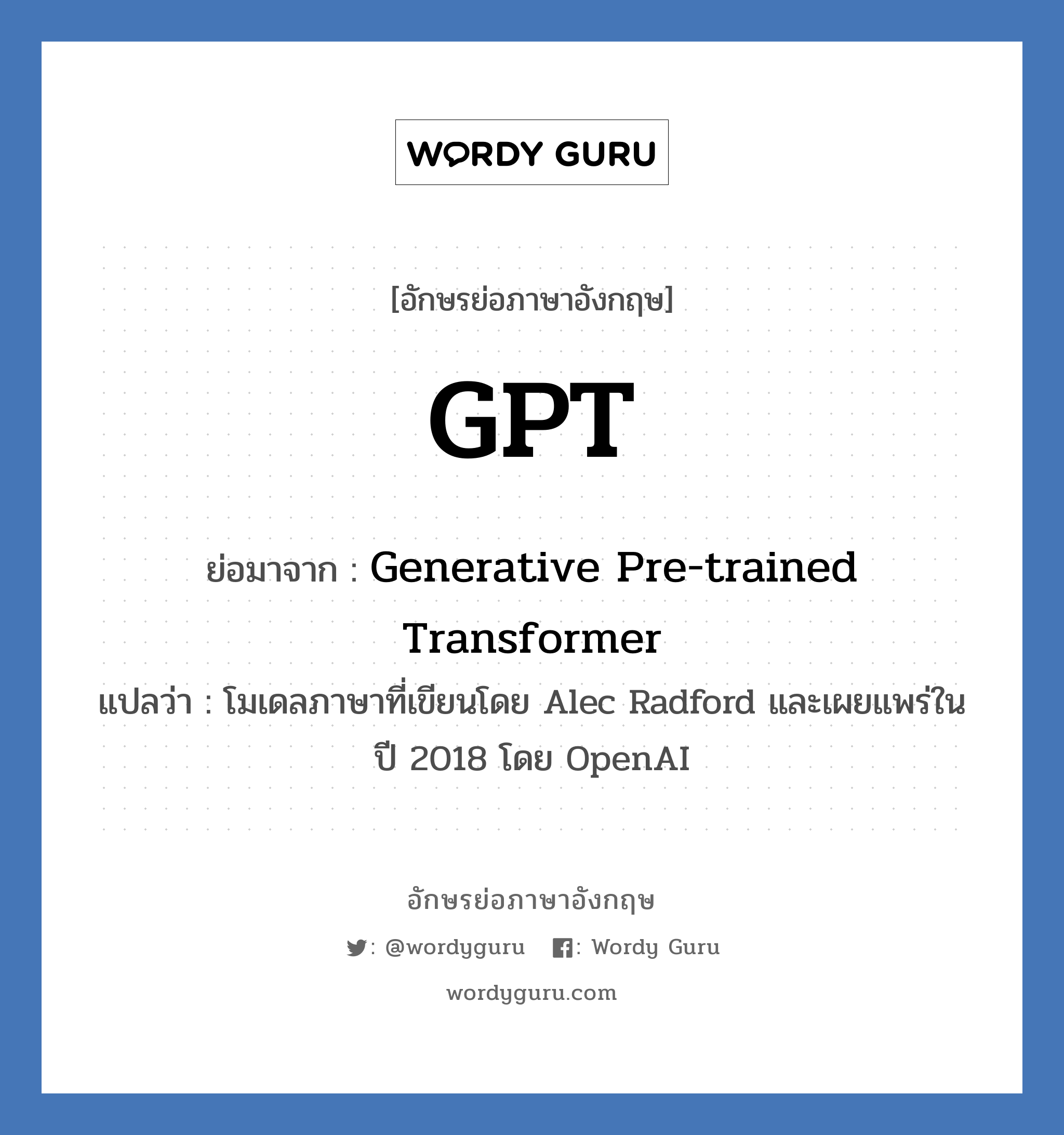 GPT ย่อมาจาก? แปลว่า?, อักษรย่อภาษาอังกฤษ GPT ย่อมาจาก Generative Pre-trained Transformer แปลว่า โมเดลภาษาที่เขียนโดย Alec Radford และเผยแพร่ในปี 2018 โดย OpenAI หมวด IT
