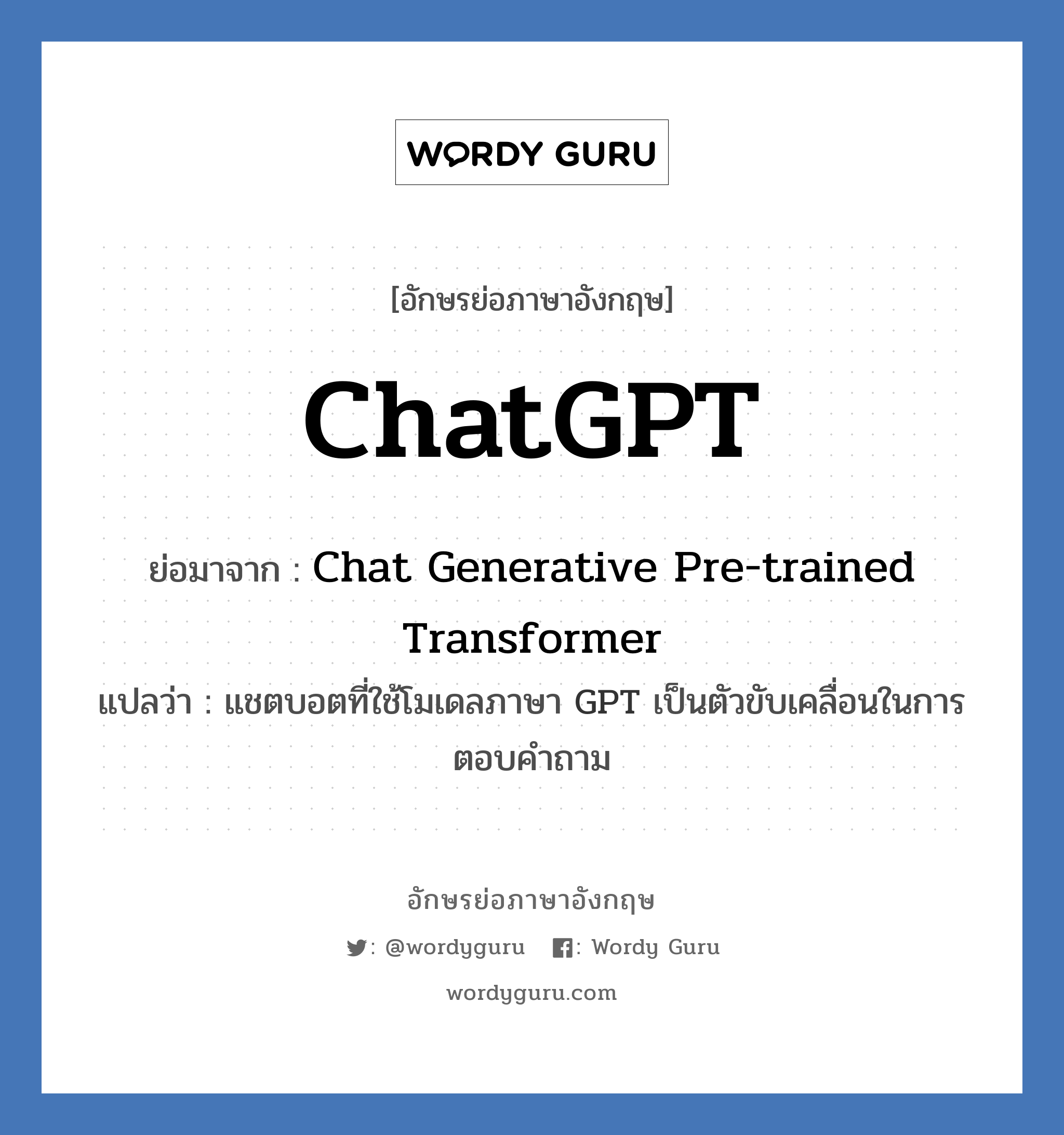 ChatGPT คำย่อคือ? คำศัพท์ในกลุ่มประเภท IT, อักษรย่อภาษาอังกฤษ ChatGPT ย่อมาจาก Chat Generative Pre-trained Transformer แปลว่า แชตบอตที่ใช้โมเดลภาษา GPT เป็นตัวขับเคลื่อนในการตอบคำถาม หมวด IT