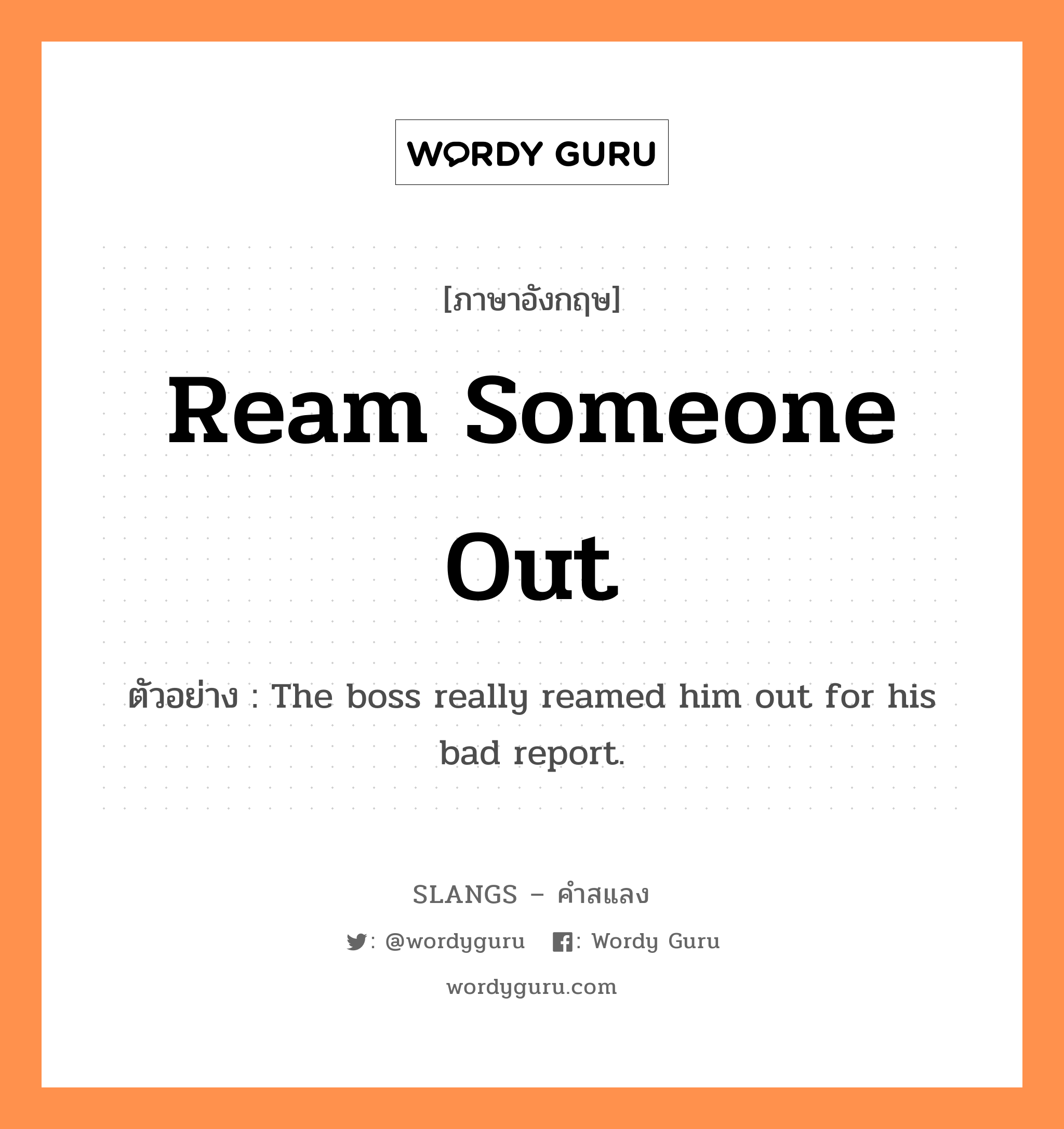 ream someone out แปลว่า?, คำสแลงภาษาอังกฤษ ream someone out ตัวอย่าง The boss really reamed him out for his bad report.