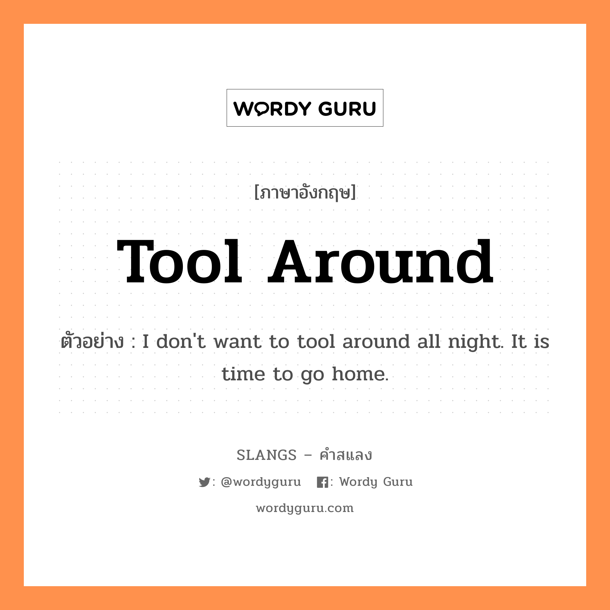 tool around แปลว่า?, คำสแลงภาษาอังกฤษ tool around ตัวอย่าง I don't want to tool around all night. It is time to go home.