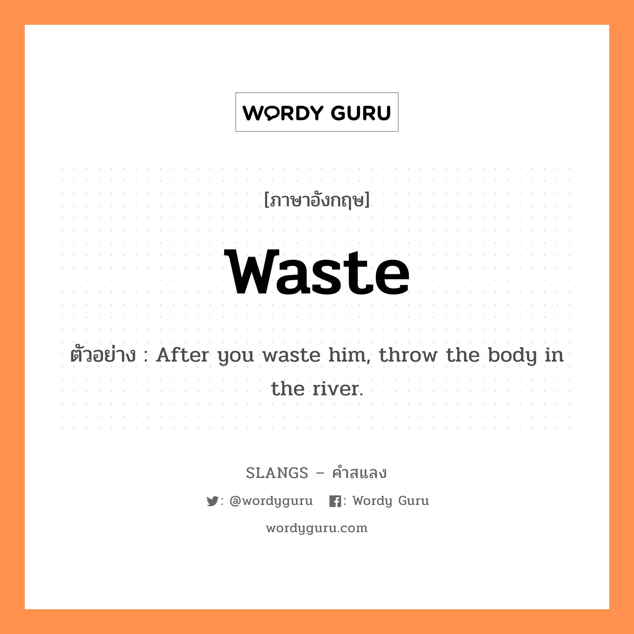 waste แปลว่า?, คำสแลงภาษาอังกฤษ waste ตัวอย่าง After you waste him, throw the body in the river.