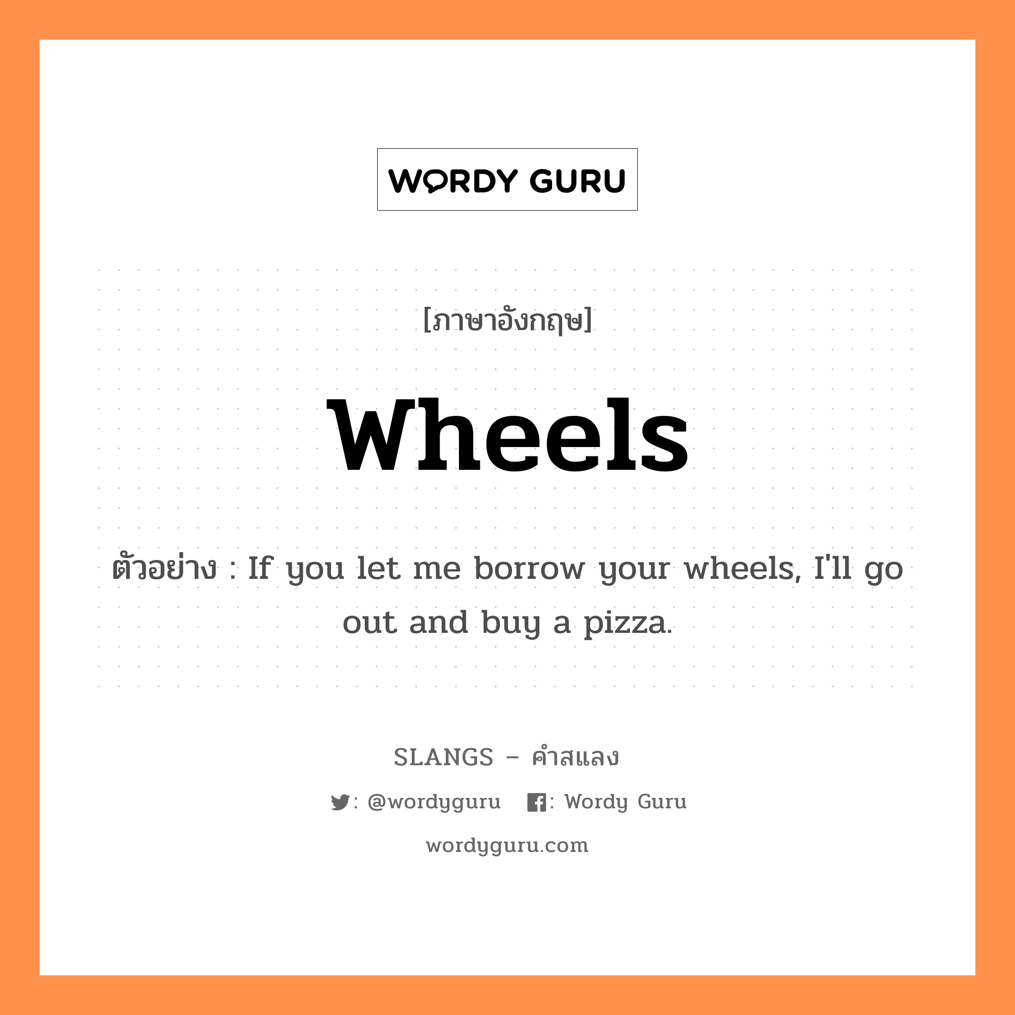 wheels แปลว่า?, คำสแลงภาษาอังกฤษ wheels ตัวอย่าง If you let me borrow your wheels, I'll go out and buy a pizza.