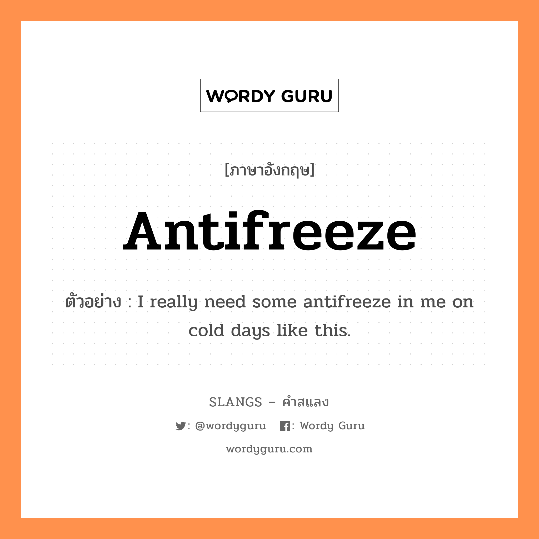 antifreeze แปลว่า?, คำสแลงภาษาอังกฤษ antifreeze ตัวอย่าง I really need some antifreeze in me on cold days like this.