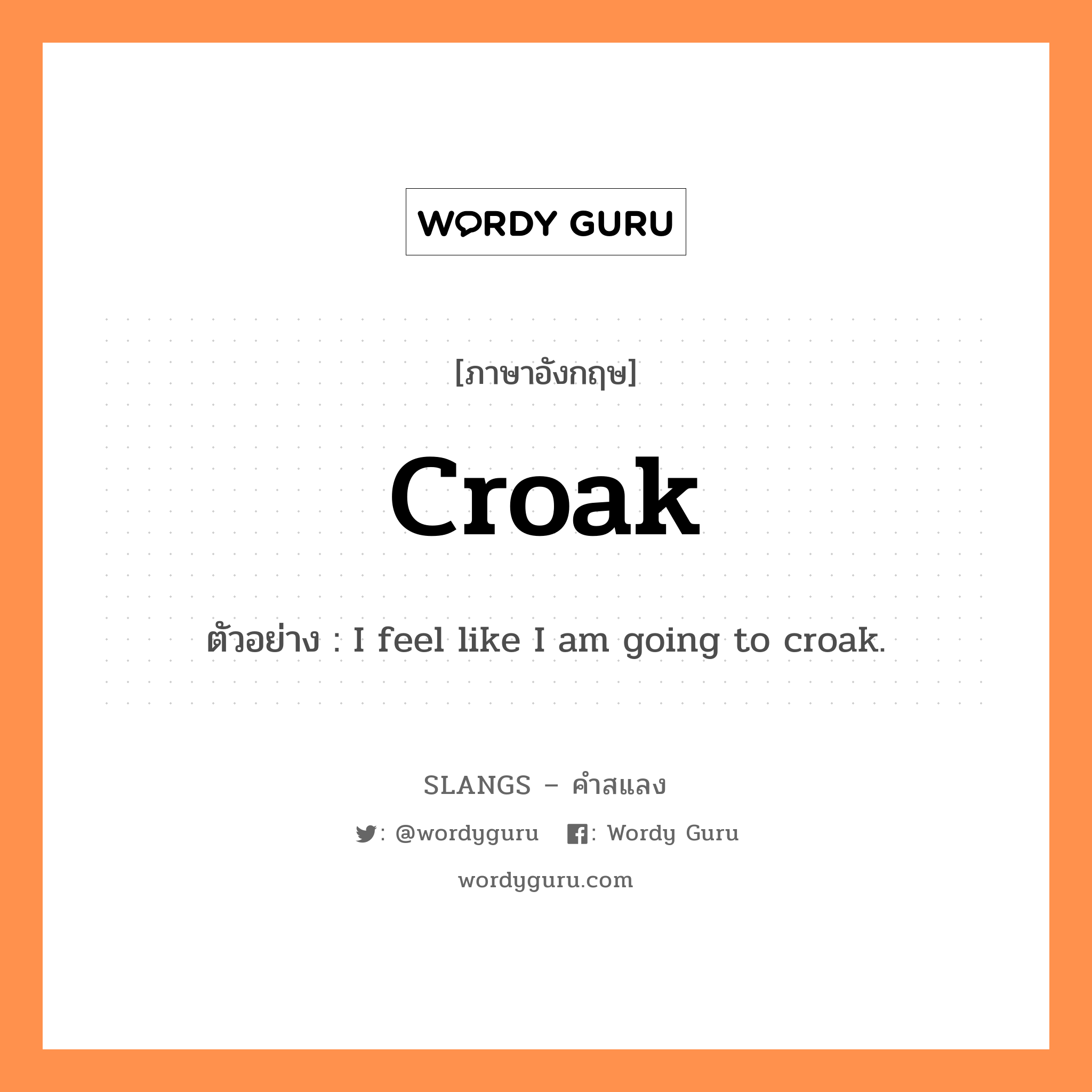 croak แปลว่า?, คำสแลงภาษาอังกฤษ croak ตัวอย่าง I feel like I am going to croak.