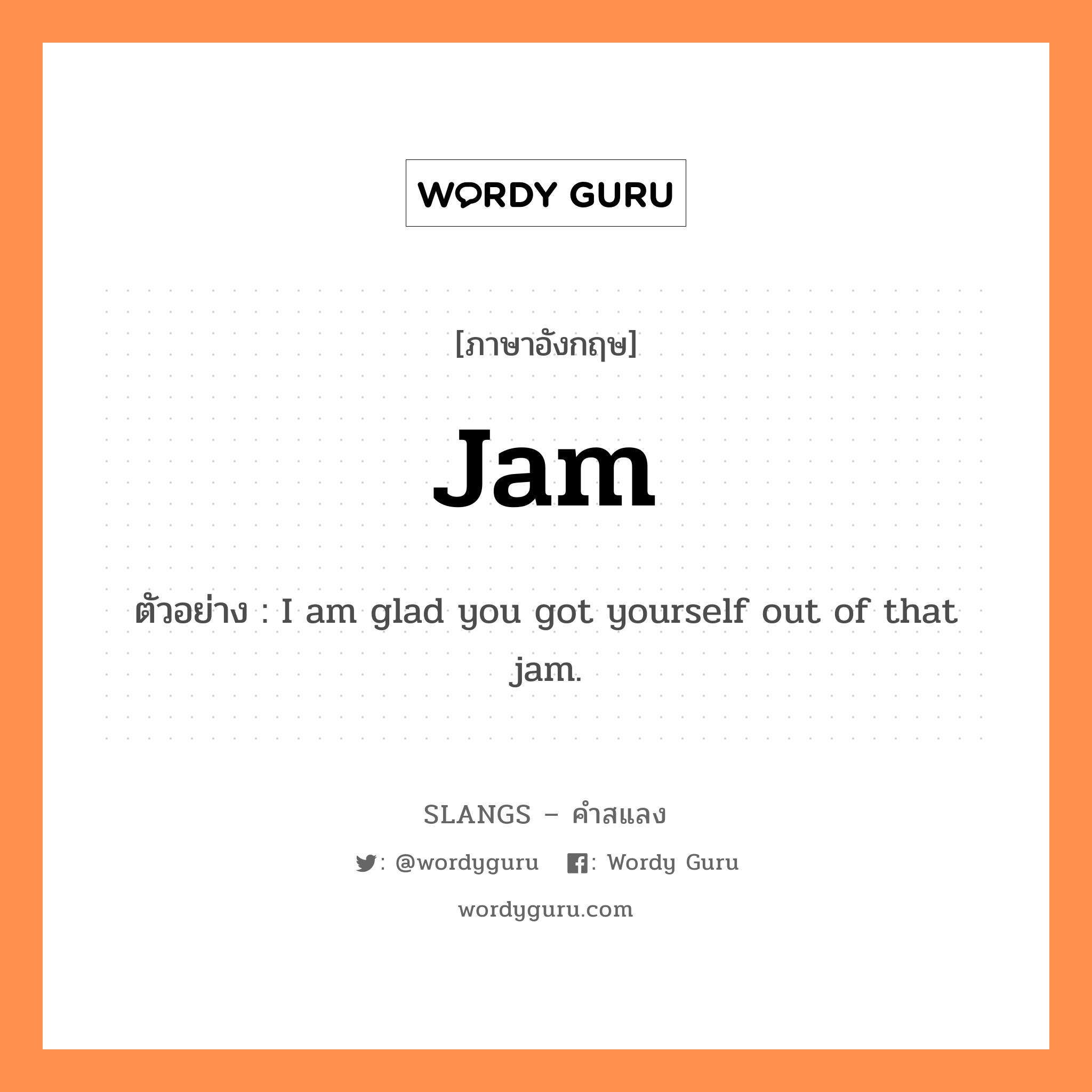 jam แปลว่า?, คำสแลงภาษาอังกฤษ jam ตัวอย่าง I am glad you got yourself out of that jam.