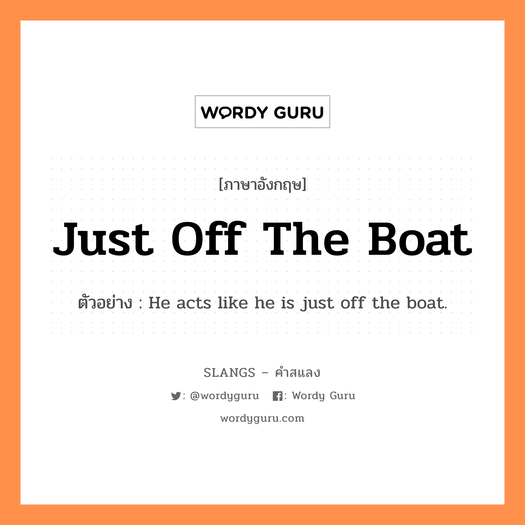 just off the boat แปลว่า?, คำสแลงภาษาอังกฤษ just off the boat ตัวอย่าง He acts like he is just off the boat.