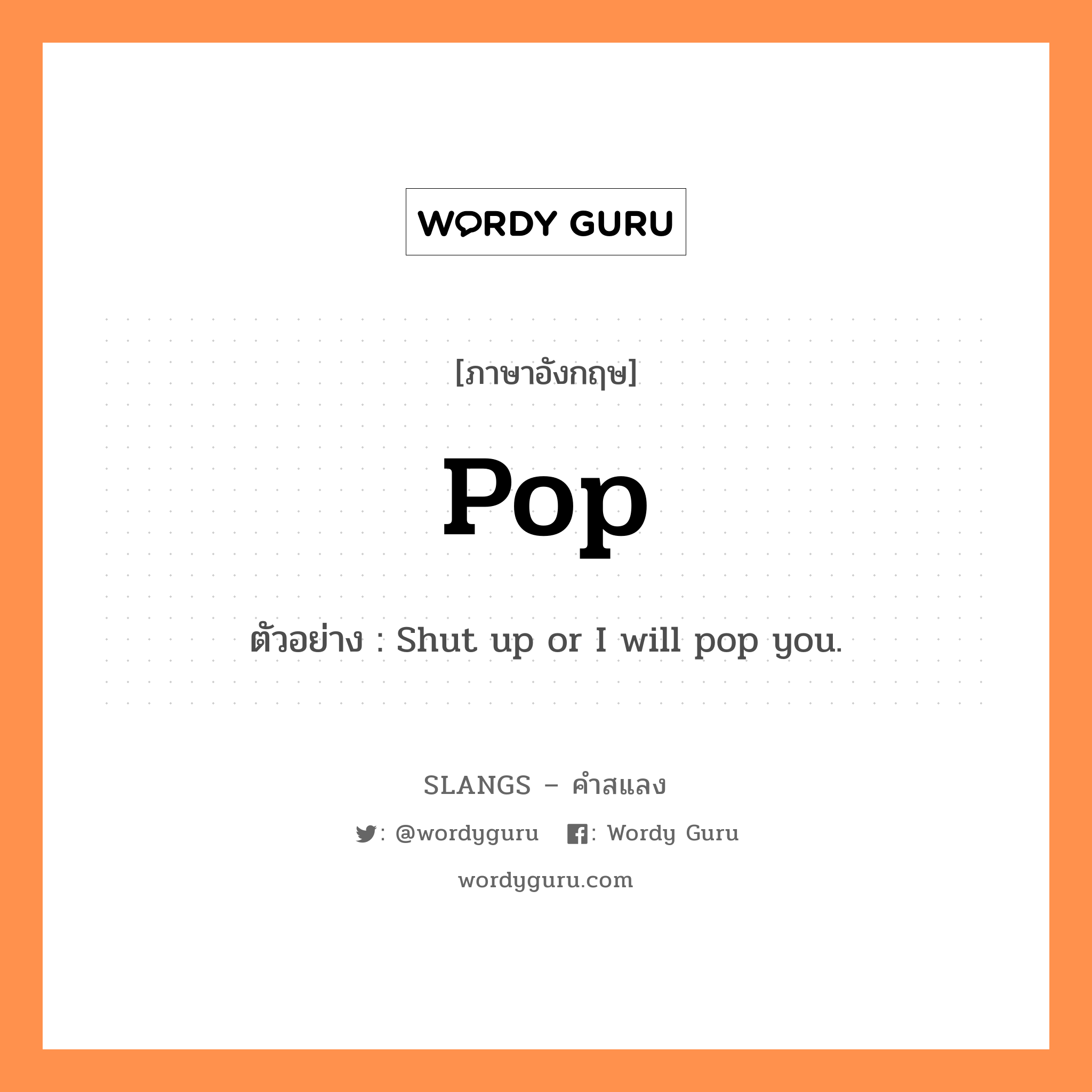 pop แปลว่า?, คำสแลงภาษาอังกฤษ pop ตัวอย่าง Shut up or I will pop you.