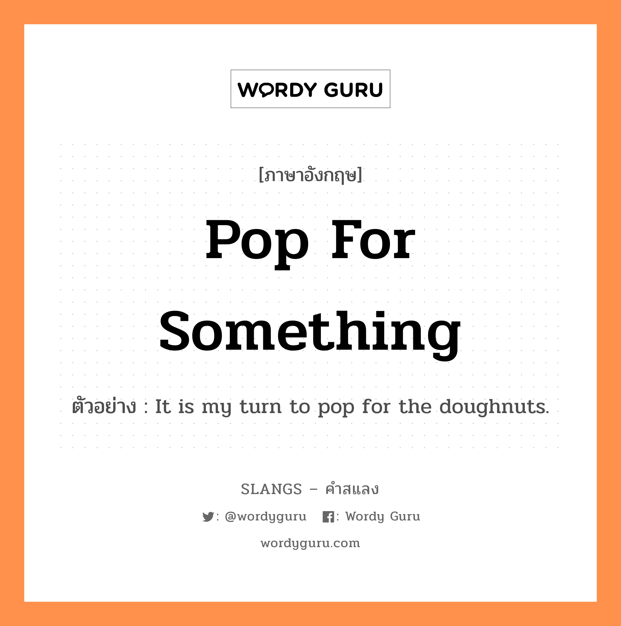pop for something แปลว่า?, คำสแลงภาษาอังกฤษ pop for something ตัวอย่าง It is my turn to pop for the doughnuts.