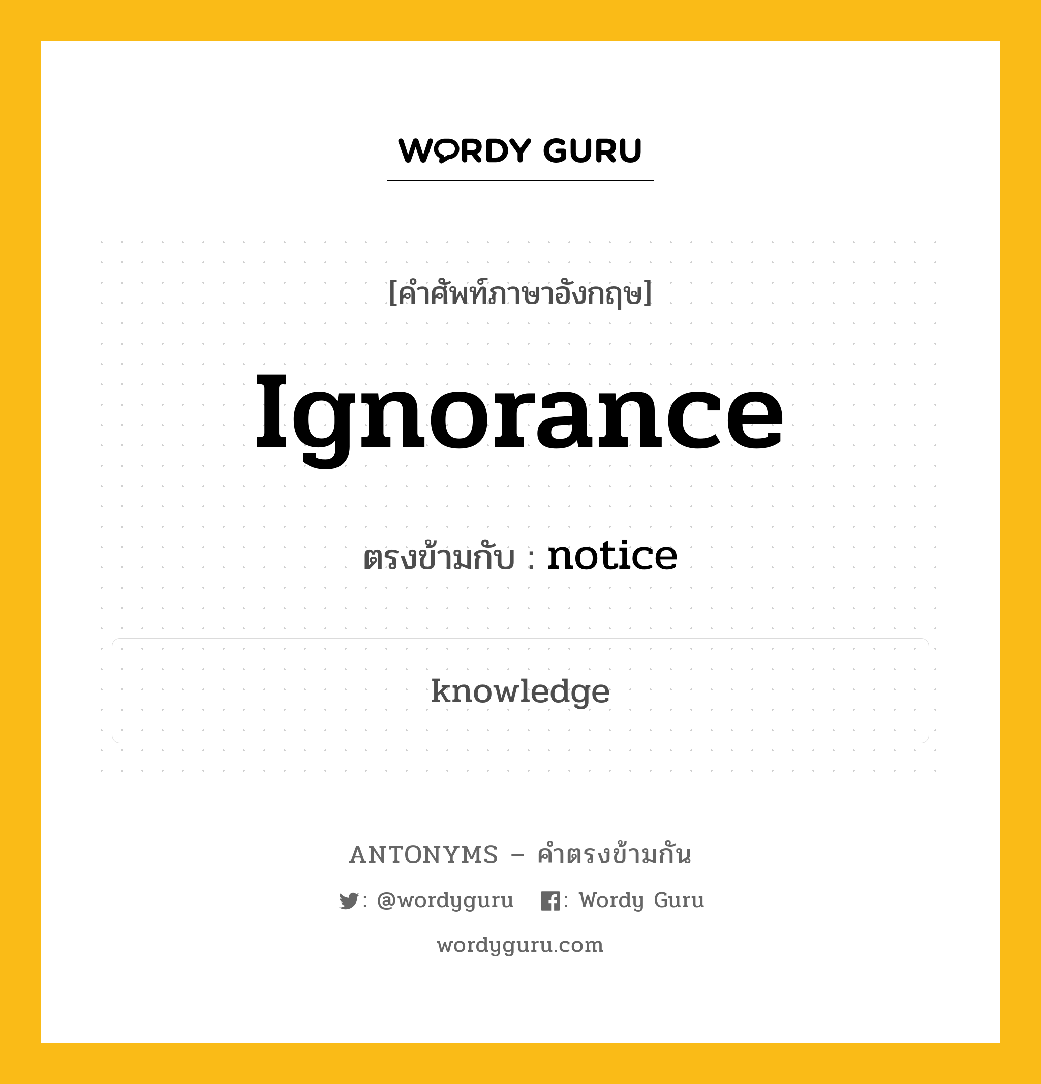 ignorance เป็นคำตรงข้ามกับคำไหนบ้าง?, คำศัพท์ภาษาอังกฤษ ignorance ตรงข้ามกับ notice หมวด notice