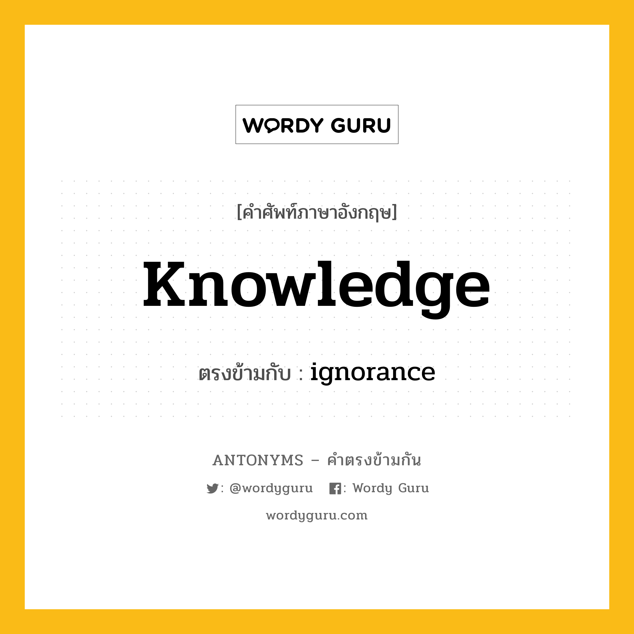 knowledge เป็นคำตรงข้ามกับคำไหนบ้าง?, คำศัพท์ภาษาอังกฤษ knowledge ตรงข้ามกับ ignorance หมวด ignorance