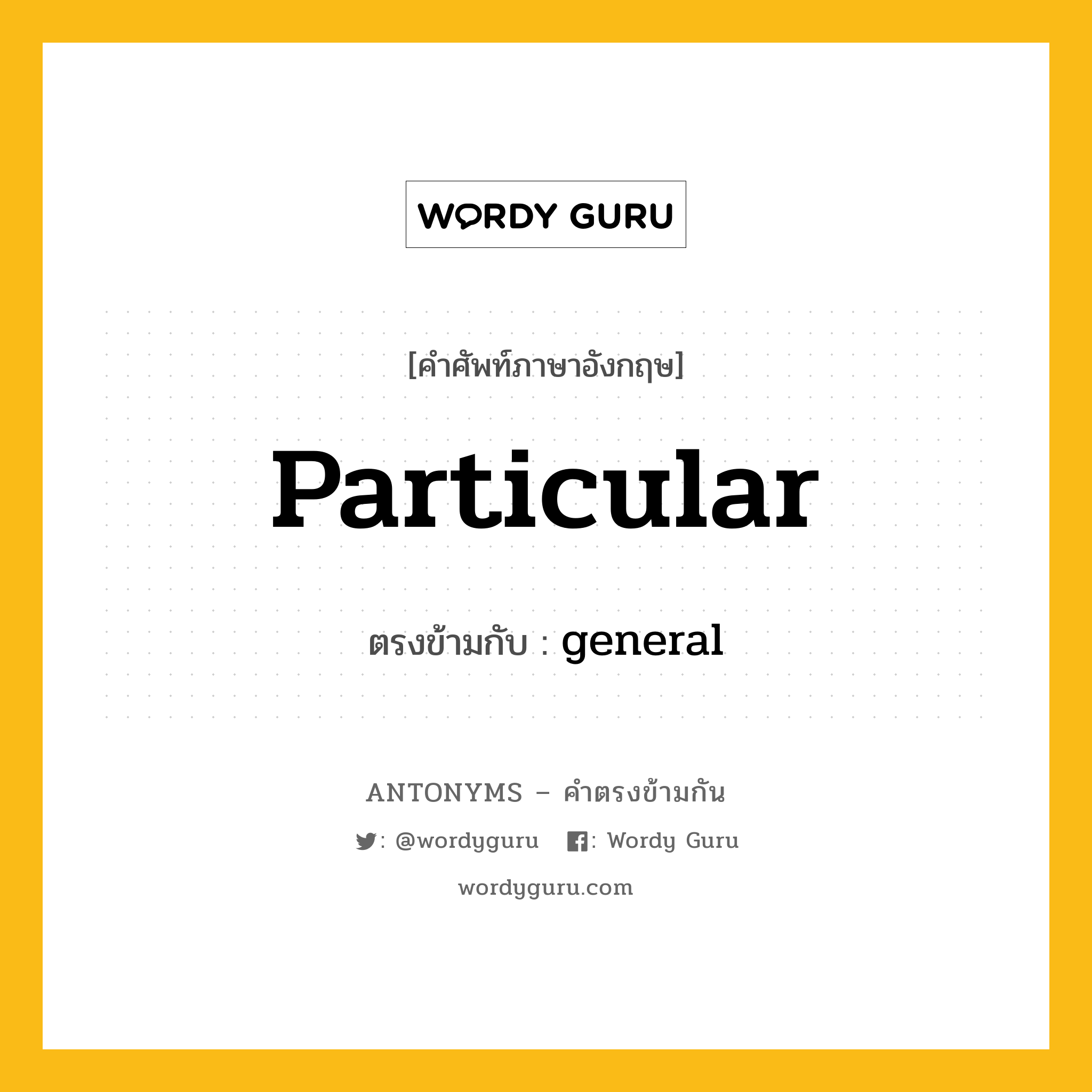 particular เป็นคำตรงข้ามกับคำไหนบ้าง?, คำศัพท์ภาษาอังกฤษ particular ตรงข้ามกับ general หมวด general