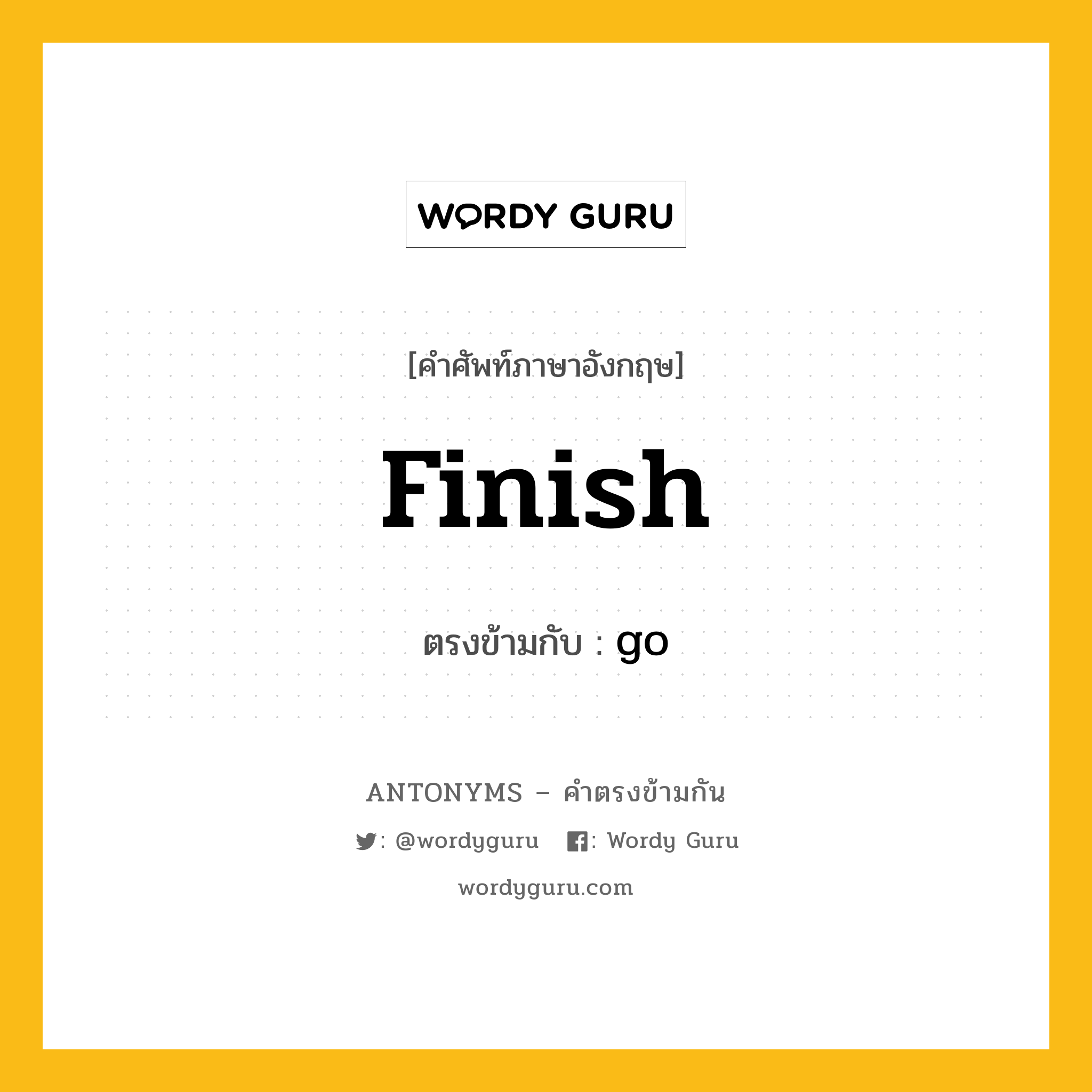 finish เป็นคำตรงข้ามกับคำไหนบ้าง?, คำศัพท์ภาษาอังกฤษ finish ตรงข้ามกับ go หมวด go
