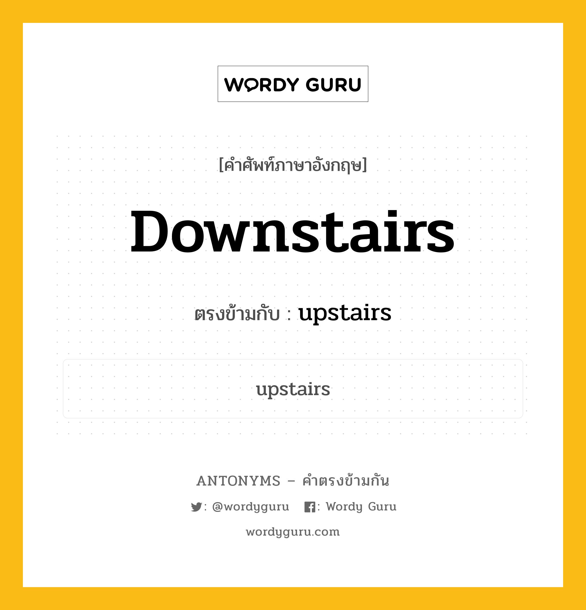 downstairs เป็นคำตรงข้ามกับคำไหนบ้าง?, คำศัพท์ภาษาอังกฤษที่มีความหมายตรงข้ามกัน downstairs ตรงข้ามกับ upstairs หมวด upstairs