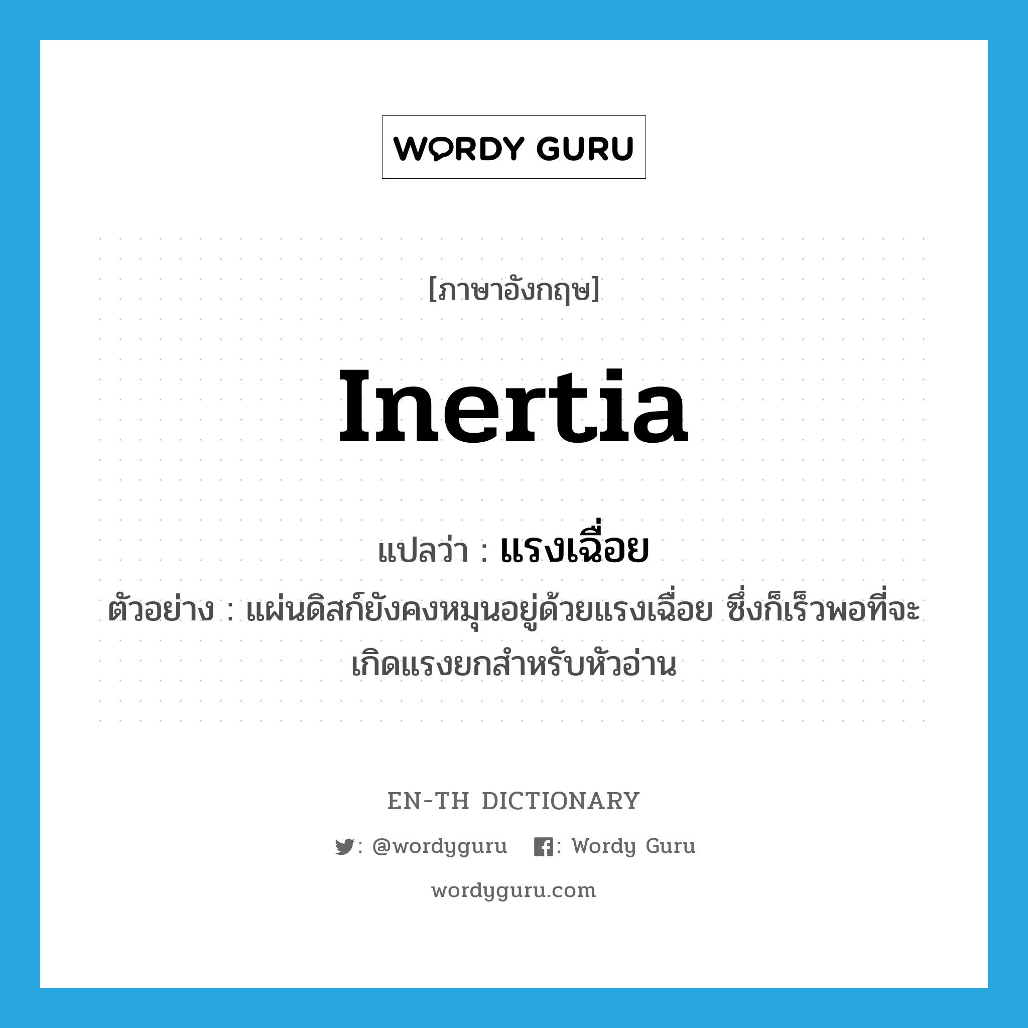 inertia แปลว่า?, คำศัพท์ภาษาอังกฤษ inertia แปลว่า แรงเฉื่อย ประเภท N ตัวอย่าง แผ่นดิสก์ยังคงหมุนอยู่ด้วยแรงเฉื่อย ซึ่งก็เร็วพอที่จะเกิดแรงยกสำหรับหัวอ่าน หมวด N