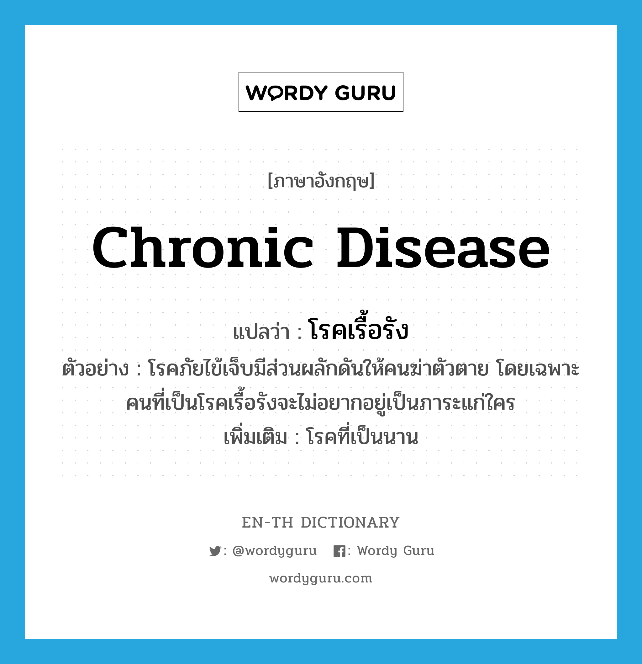 chronic disease แปลว่า?, คำศัพท์ภาษาอังกฤษ chronic disease แปลว่า โรคเรื้อรัง ประเภท N ตัวอย่าง โรคภัยไข้เจ็บมีส่วนผลักดันให้คนฆ่าตัวตาย โดยเฉพาะคนที่เป็นโรคเรื้อรังจะไม่อยากอยู่เป็นภาระแก่ใคร เพิ่มเติม โรคที่เป็นนาน หมวด N