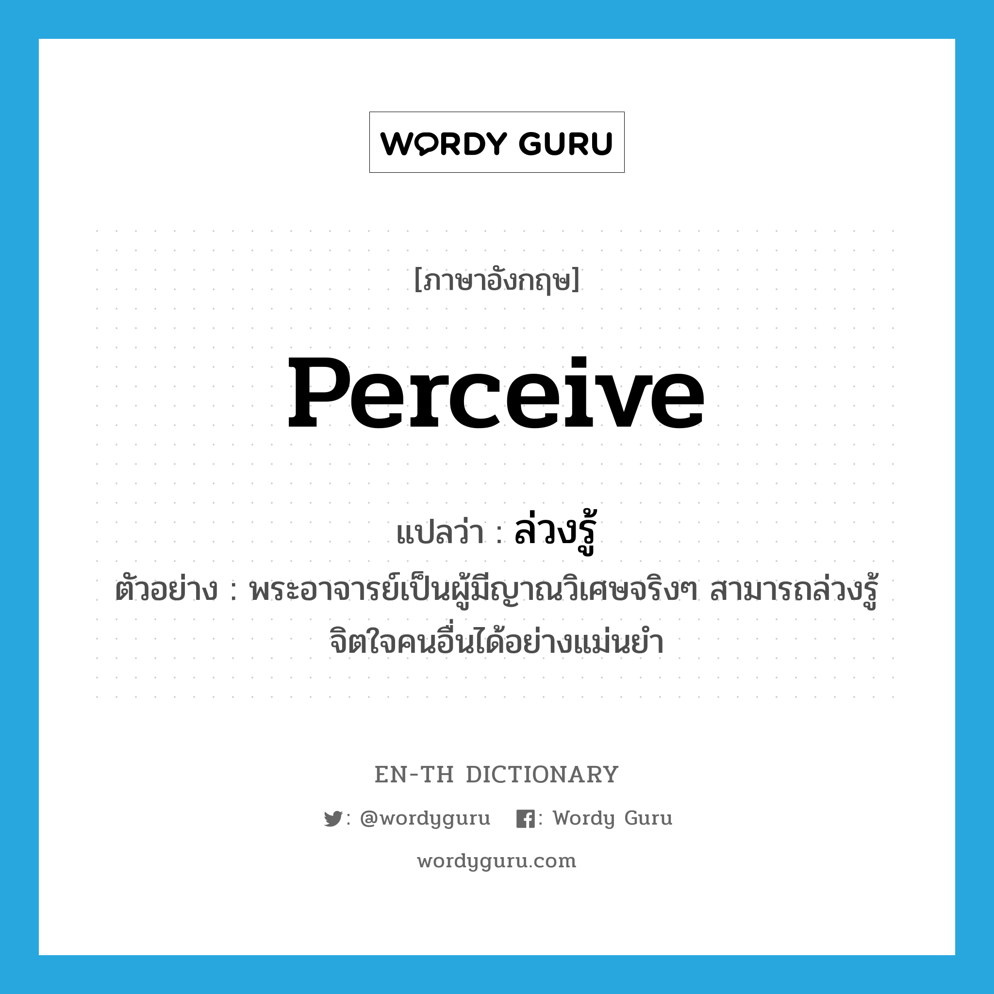 perceive แปลว่า?, คำศัพท์ภาษาอังกฤษ perceive แปลว่า ล่วงรู้ ประเภท V ตัวอย่าง พระอาจารย์เป็นผู้มีญาณวิเศษจริงๆ สามารถล่วงรู้จิตใจคนอื่นได้อย่างแม่นยำ หมวด V