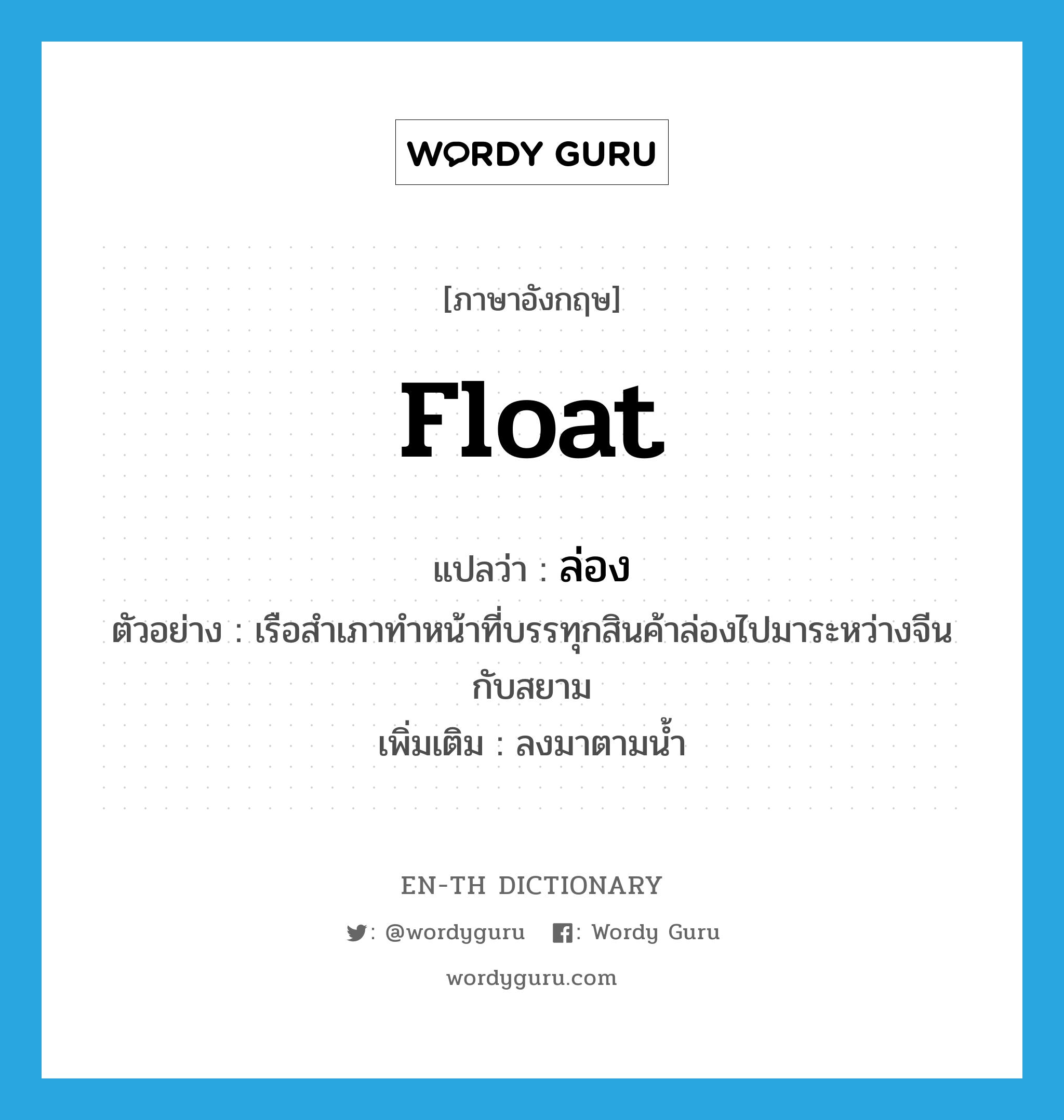 float แปลว่า?, คำศัพท์ภาษาอังกฤษ float แปลว่า ล่อง ประเภท V ตัวอย่าง เรือสำเภาทำหน้าที่บรรทุกสินค้าล่องไปมาระหว่างจีนกับสยาม เพิ่มเติม ลงมาตามน้ำ หมวด V