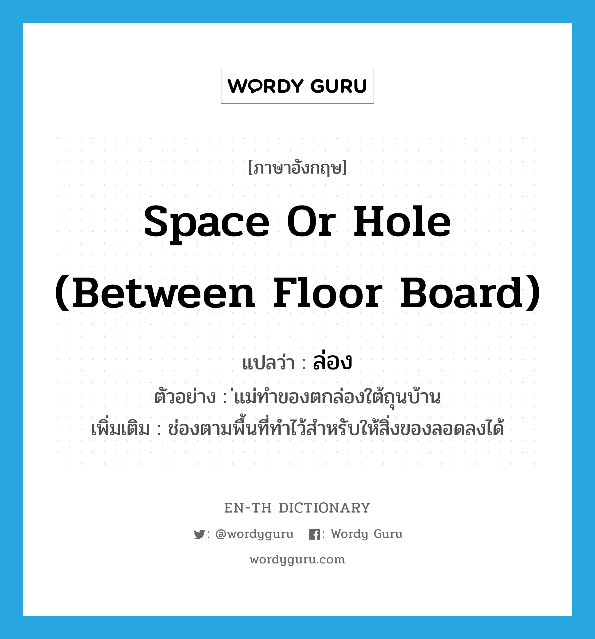 space or hole (between floor board) แปลว่า?, คำศัพท์ภาษาอังกฤษ space or hole (between floor board) แปลว่า ล่อง ประเภท N ตัวอย่าง ่แม่ทำของตกล่องใต้ถุนบ้าน เพิ่มเติม ช่องตามพื้นที่ทำไว้สำหรับให้สิ่งของลอดลงได้ หมวด N