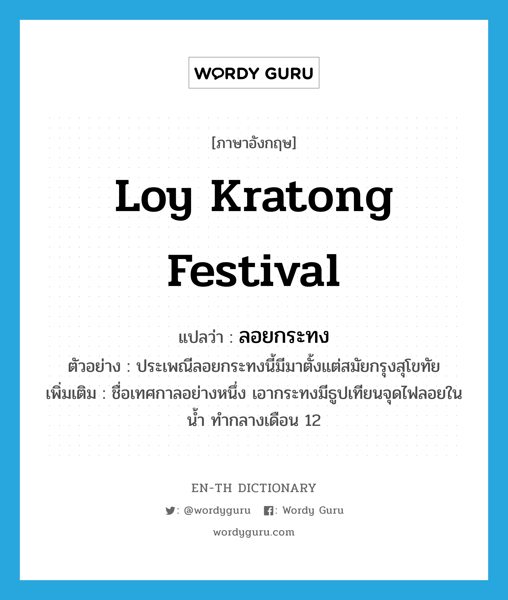 Loy Kratong Festival แปลว่า?, คำศัพท์ภาษาอังกฤษ Loy Kratong Festival แปลว่า ลอยกระทง ประเภท N ตัวอย่าง ประเพณีลอยกระทงนี้มีมาตั้งแต่สมัยกรุงสุโขทัย เพิ่มเติม ชื่อเทศกาลอย่างหนึ่ง เอากระทงมีธูปเทียนจุดไฟลอยในน้ำ ทำกลางเดือน 12 หมวด N