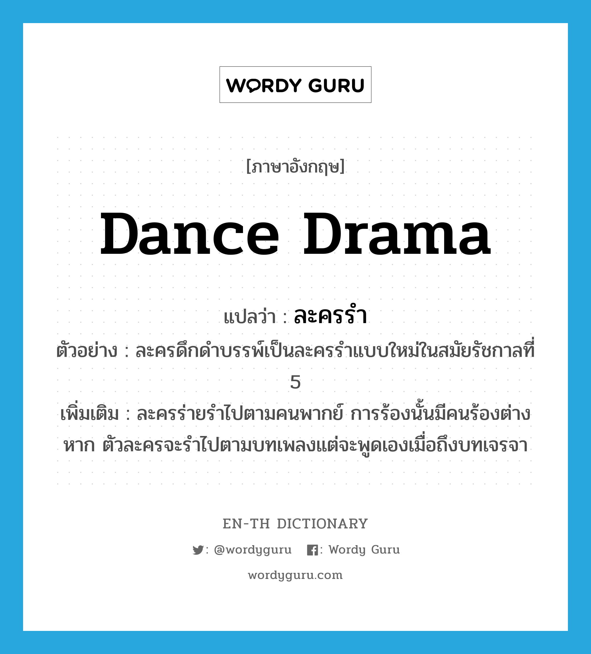 dance drama แปลว่า?, คำศัพท์ภาษาอังกฤษ dance drama แปลว่า ละครรำ ประเภท N ตัวอย่าง ละครดึกดำบรรพ์เป็นละครรำแบบใหม่ในสมัยรัชกาลที่ 5 เพิ่มเติม ละครร่ายรำไปตามคนพากย์ การร้องนั้นมีคนร้องต่างหาก ตัวละครจะรำไปตามบทเพลงแต่จะพูดเองเมื่อถึงบทเจรจา หมวด N