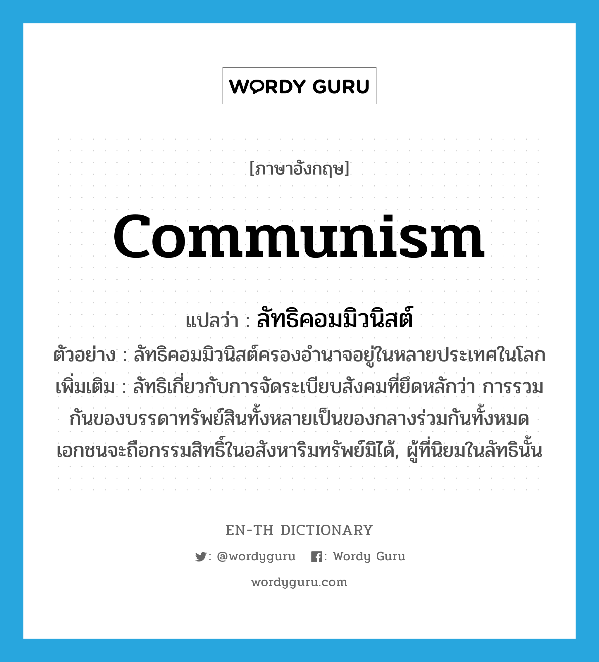 communism แปลว่า?, คำศัพท์ภาษาอังกฤษ communism แปลว่า ลัทธิคอมมิวนิสต์ ประเภท N ตัวอย่าง ลัทธิคอมมิวนิสต์ครองอำนาจอยู่ในหลายประเทศในโลก เพิ่มเติม ลัทธิเกี่ยวกับการจัดระเบียบสังคมที่ยึดหลักว่า การรวมกันของบรรดาทรัพย์สินทั้งหลายเป็นของกลางร่วมกันทั้งหมด เอกชนจะถือกรรมสิทธิ์ในอสังหาริมทรัพย์มิได้, ผู้ที่นิยมในลัทธินั้น หมวด N