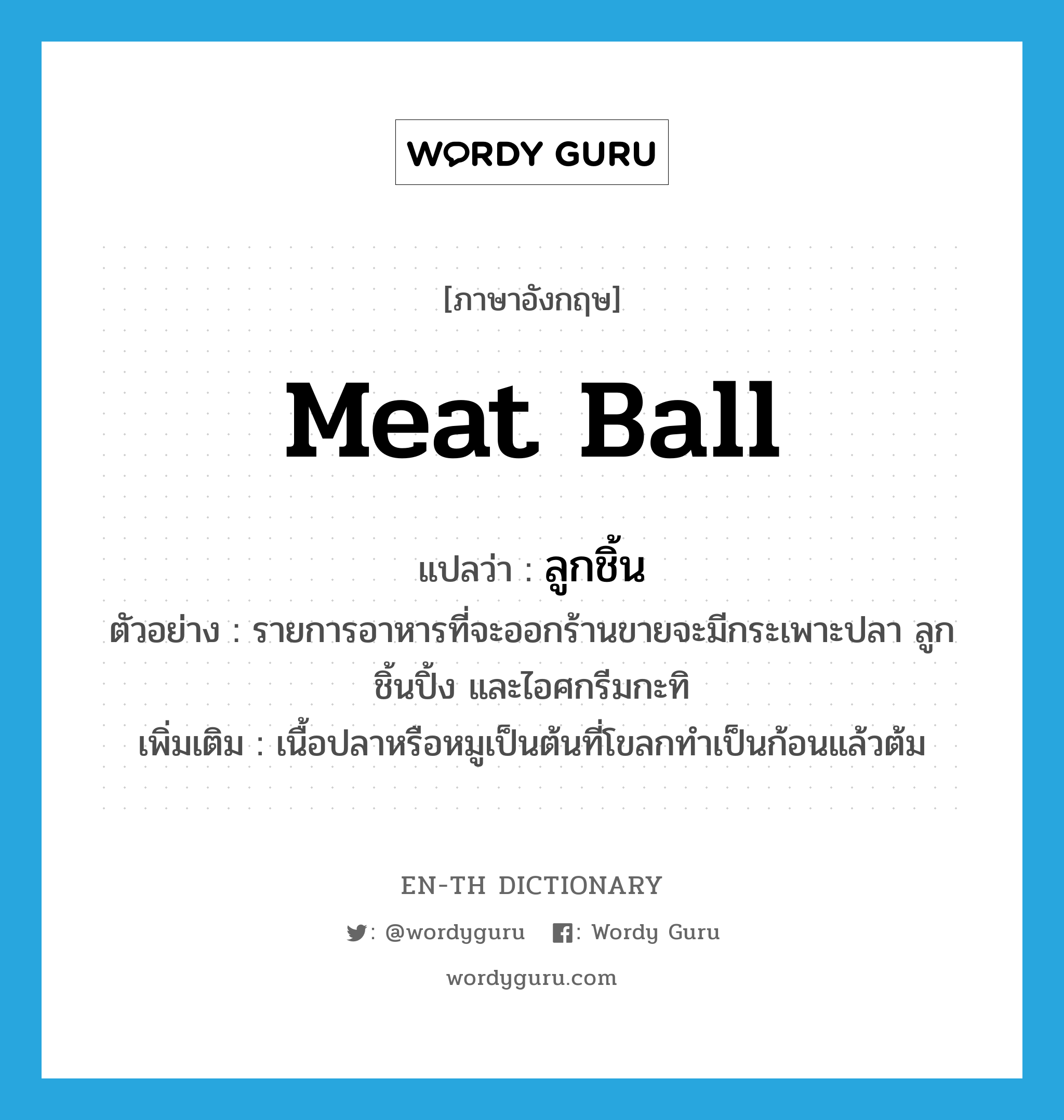 meat ball แปลว่า?, คำศัพท์ภาษาอังกฤษ meat ball แปลว่า ลูกชิ้น ประเภท N ตัวอย่าง รายการอาหารที่จะออกร้านขายจะมีกระเพาะปลา ลูกชิ้นปิ้ง และไอศกรีมกะทิ เพิ่มเติม เนื้อปลาหรือหมูเป็นต้นที่โขลกทำเป็นก้อนแล้วต้ม หมวด N