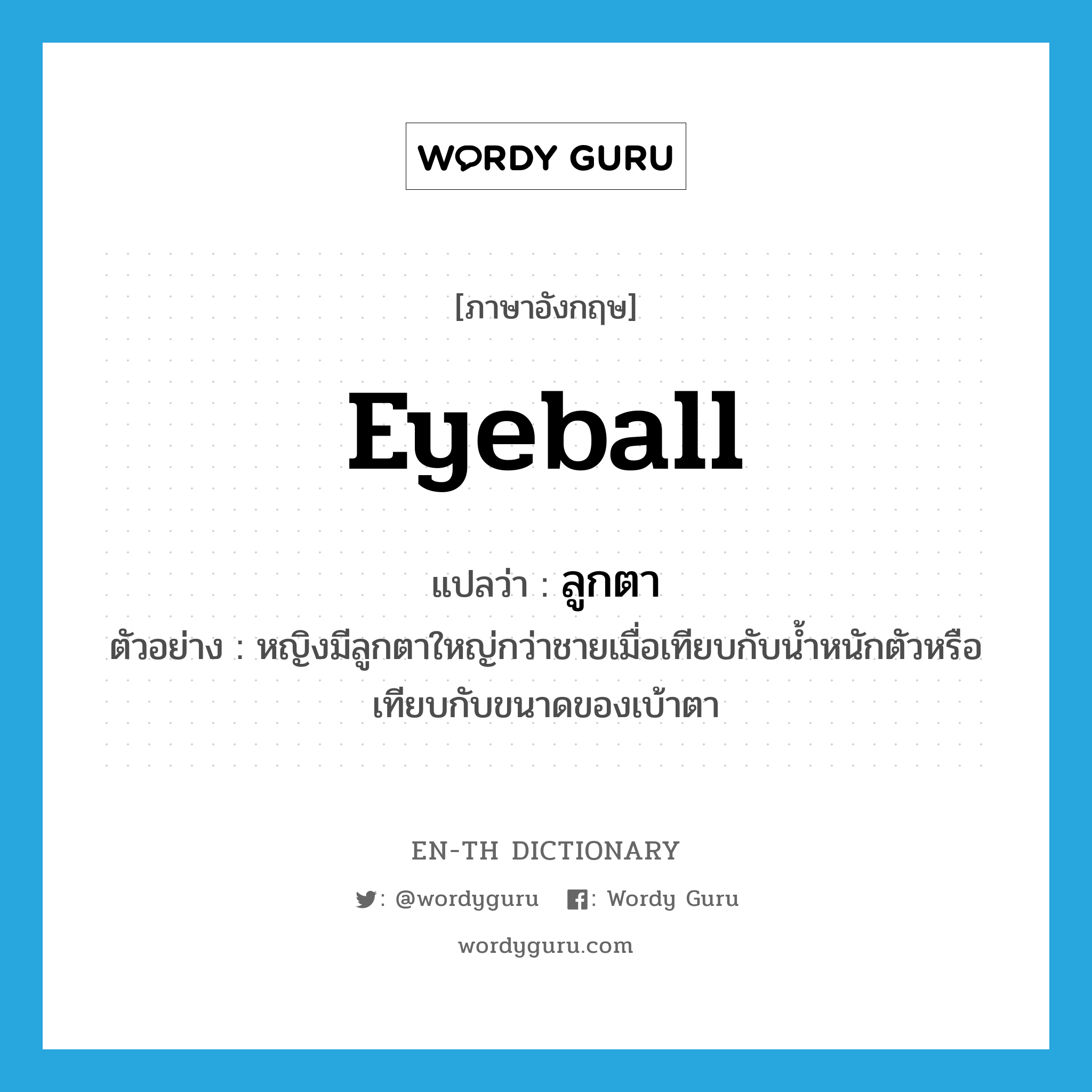 eyeball แปลว่า?, คำศัพท์ภาษาอังกฤษ eyeball แปลว่า ลูกตา ประเภท N ตัวอย่าง หญิงมีลูกตาใหญ่กว่าชายเมื่อเทียบกับน้ำหนักตัวหรือเทียบกับขนาดของเบ้าตา หมวด N