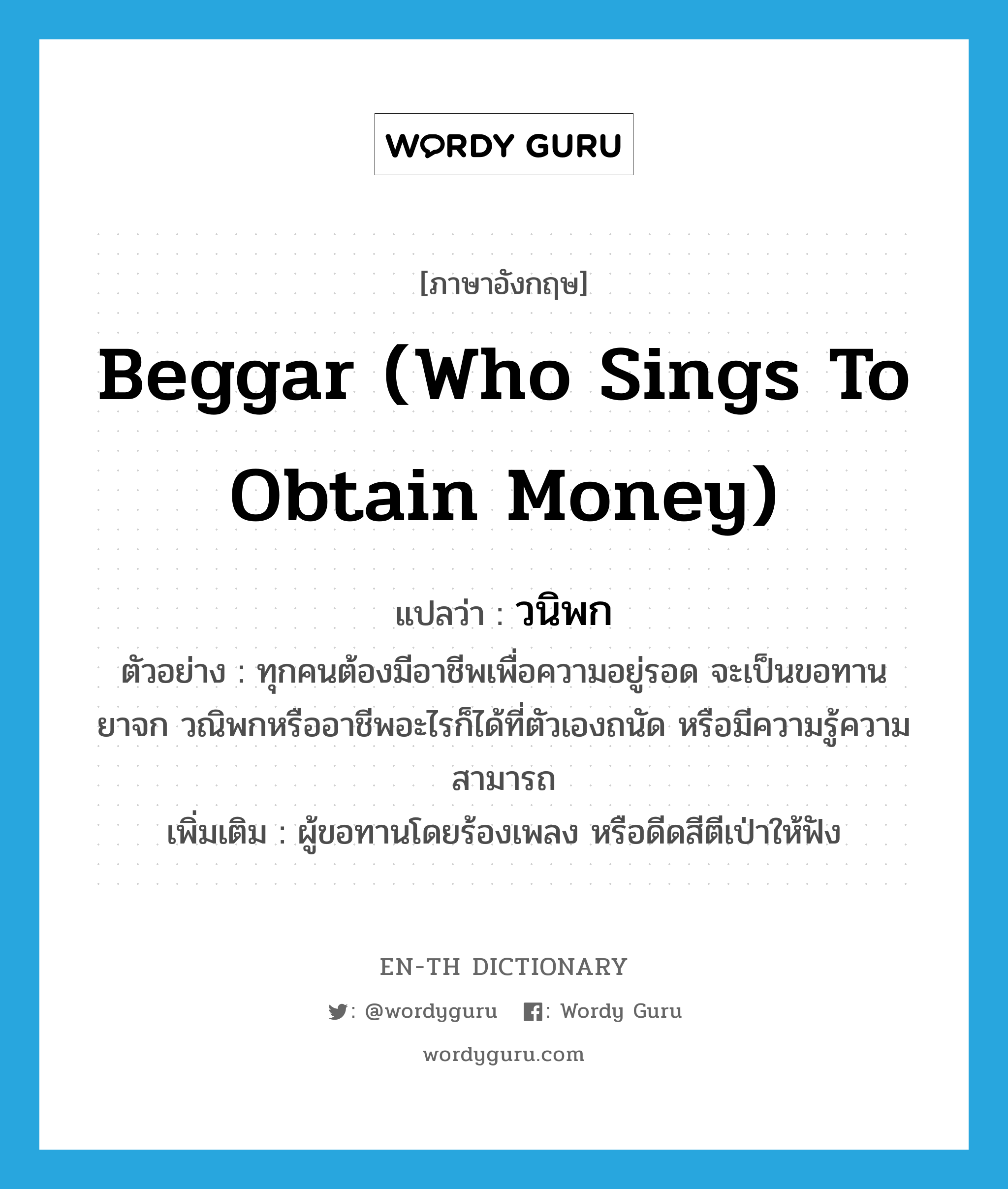 beggar (who sings to obtain money) แปลว่า?, คำศัพท์ภาษาอังกฤษ beggar (who sings to obtain money) แปลว่า วนิพก ประเภท N ตัวอย่าง ทุกคนต้องมีอาชีพเพื่อความอยู่รอด จะเป็นขอทาน ยาจก วณิพกหรืออาชีพอะไรก็ได้ที่ตัวเองถนัด หรือมีความรู้ความสามารถ เพิ่มเติม ผู้ขอทานโดยร้องเพลง หรือดีดสีตีเป่าให้ฟัง หมวด N