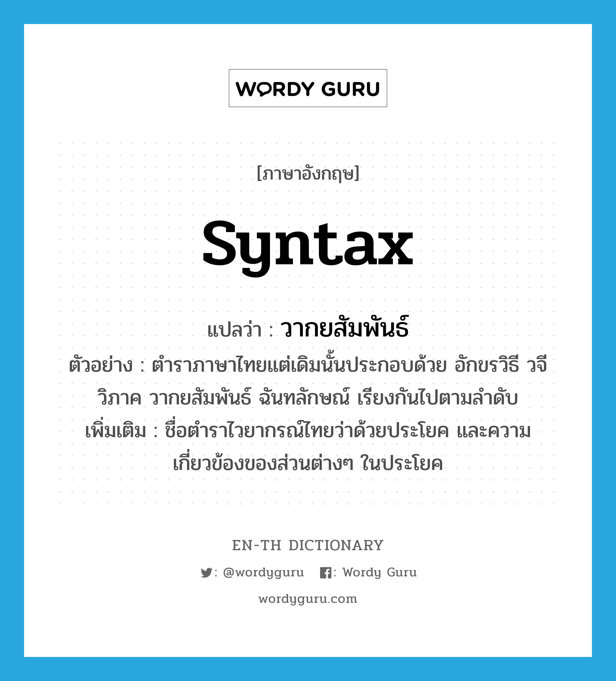 syntax แปลว่า?, คำศัพท์ภาษาอังกฤษ syntax แปลว่า วากยสัมพันธ์ ประเภท N ตัวอย่าง ตำราภาษาไทยแต่เดิมนั้นประกอบด้วย อักขรวิธี วจีวิภาค วากยสัมพันธ์ ฉันทลักษณ์ เรียงกันไปตามลำดับ เพิ่มเติม ชื่อตำราไวยากรณ์ไทยว่าด้วยประโยค และความเกี่ยวข้องของส่วนต่างๆ ในประโยค หมวด N