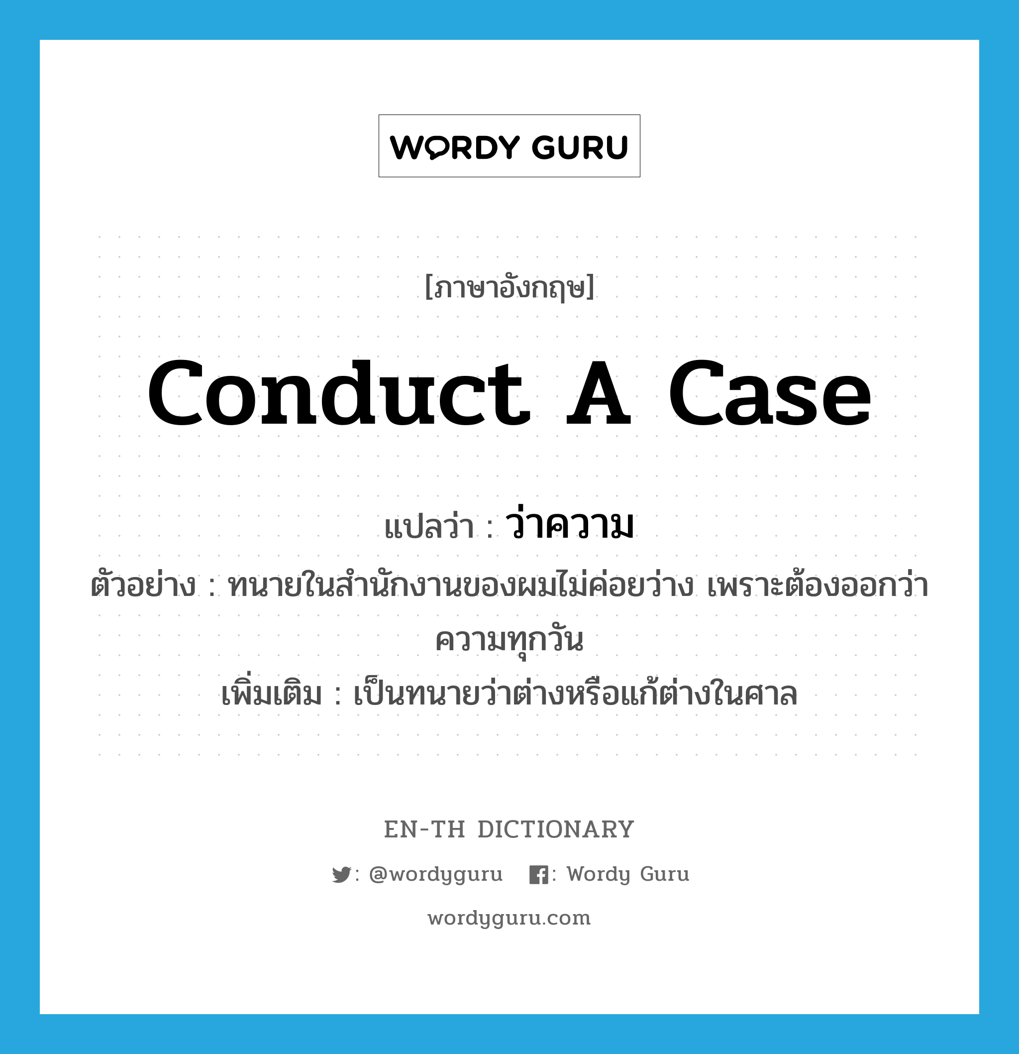 conduct a case แปลว่า?, คำศัพท์ภาษาอังกฤษ conduct a case แปลว่า ว่าความ ประเภท V ตัวอย่าง ทนายในสำนักงานของผมไม่ค่อยว่าง เพราะต้องออกว่าความทุกวัน เพิ่มเติม เป็นทนายว่าต่างหรือแก้ต่างในศาล หมวด V