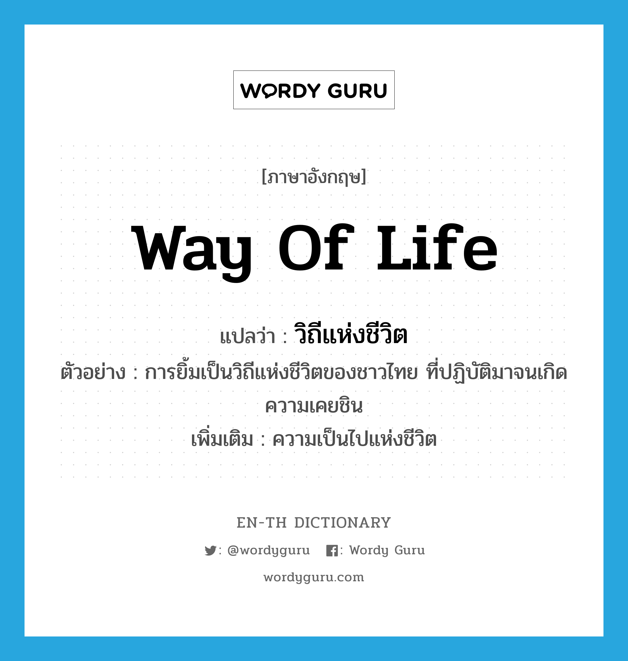 way of life แปลว่า?, คำศัพท์ภาษาอังกฤษ way of life แปลว่า วิถีแห่งชีวิต ประเภท N ตัวอย่าง การยิ้มเป็นวิถีแห่งชีวิตของชาวไทย ที่ปฏิบัติมาจนเกิดความเคยชิน เพิ่มเติม ความเป็นไปแห่งชีวิต หมวด N