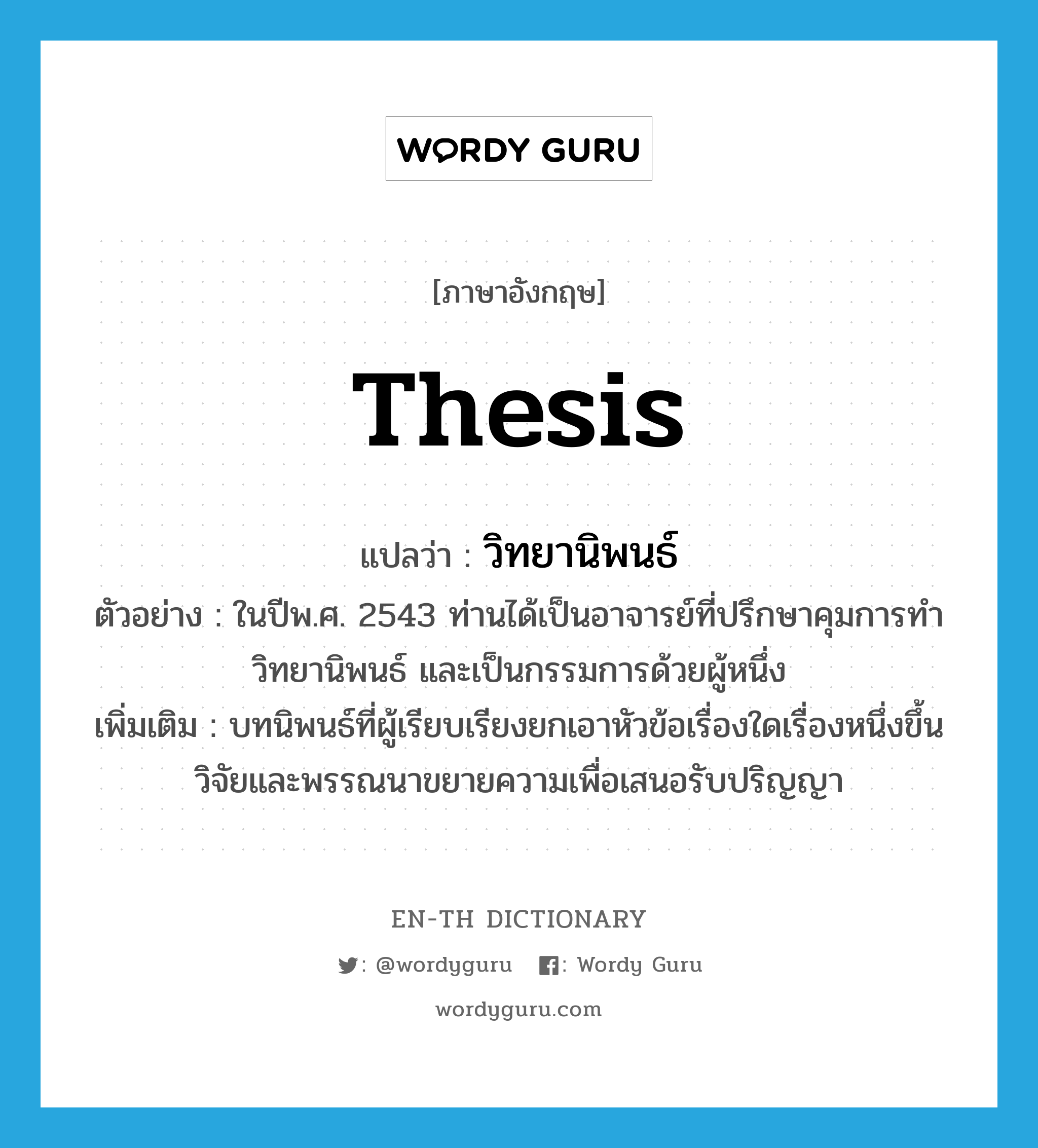 thesis แปลว่า?, คำศัพท์ภาษาอังกฤษ thesis แปลว่า วิทยานิพนธ์ ประเภท N ตัวอย่าง ในปีพ.ศ. 2543 ท่านได้เป็นอาจารย์ที่ปรึกษาคุมการทำวิทยานิพนธ์ และเป็นกรรมการด้วยผู้หนึ่ง เพิ่มเติม บทนิพนธ์ที่ผู้เรียบเรียงยกเอาหัวข้อเรื่องใดเรื่องหนึ่งขึ้นวิจัยและพรรณนาขยายความเพื่อเสนอรับปริญญา หมวด N