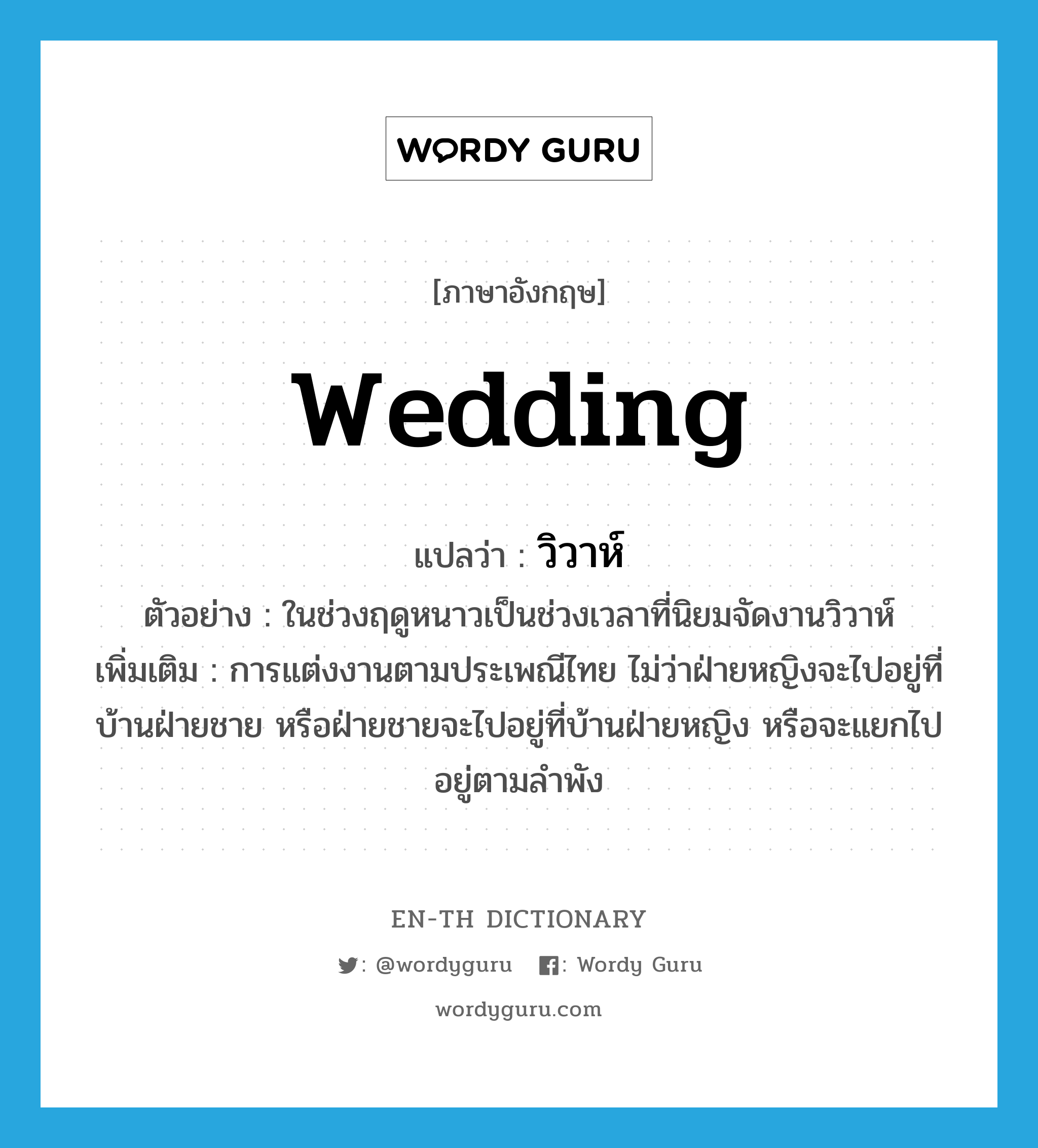 wedding แปลว่า?, คำศัพท์ภาษาอังกฤษ wedding แปลว่า วิวาห์ ประเภท N ตัวอย่าง ในช่วงฤดูหนาวเป็นช่วงเวลาที่นิยมจัดงานวิวาห์ เพิ่มเติม การแต่งงานตามประเพณีไทย ไม่ว่าฝ่ายหญิงจะไปอยู่ที่บ้านฝ่ายชาย หรือฝ่ายชายจะไปอยู่ที่บ้านฝ่ายหญิง หรือจะแยกไปอยู่ตามลำพัง หมวด N