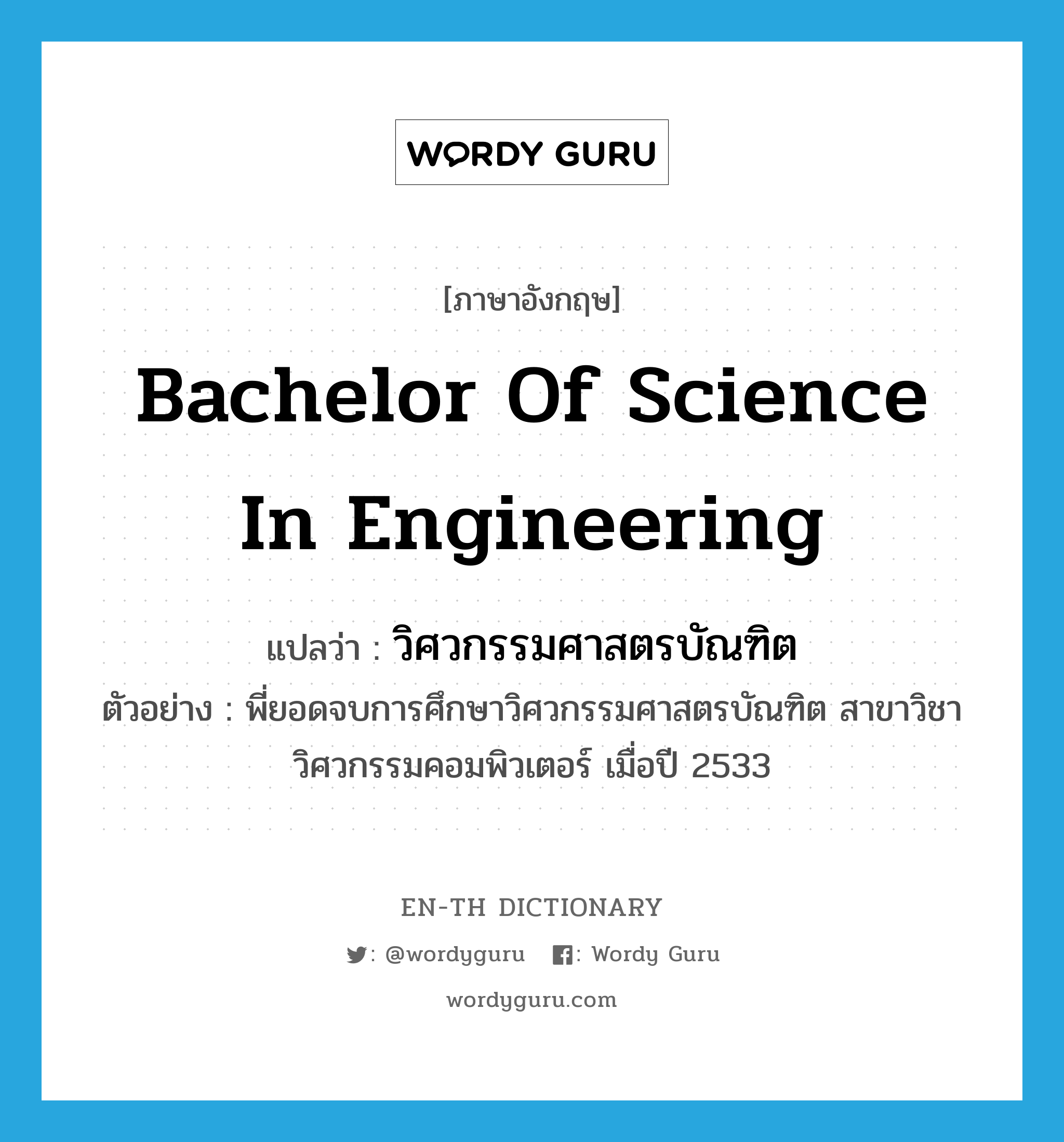 Bachelor of Science in Engineering แปลว่า?, คำศัพท์ภาษาอังกฤษ Bachelor of Science in Engineering แปลว่า วิศวกรรมศาสตรบัณฑิต ประเภท N ตัวอย่าง พี่ยอดจบการศึกษาวิศวกรรมศาสตรบัณฑิต สาขาวิชาวิศวกรรมคอมพิวเตอร์ เมื่อปี 2533 หมวด N
