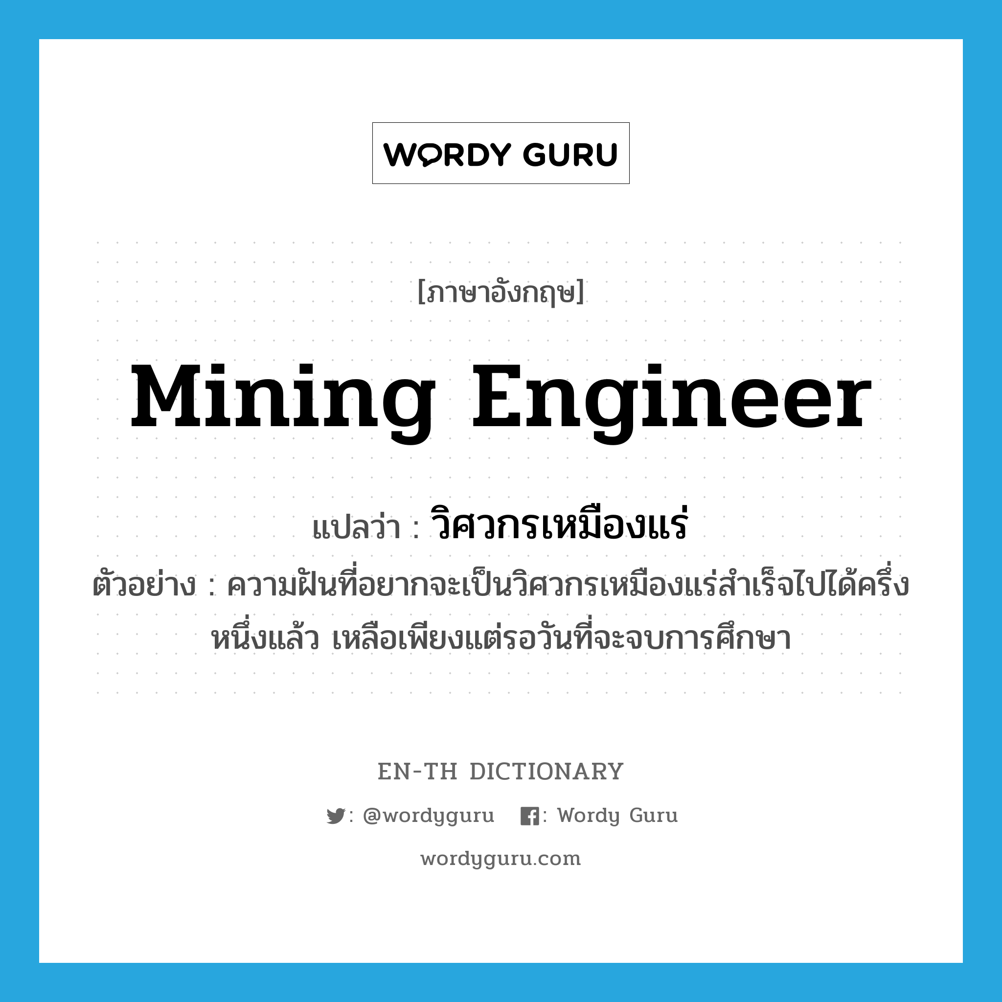 mining engineer แปลว่า?, คำศัพท์ภาษาอังกฤษ mining engineer แปลว่า วิศวกรเหมืองแร่ ประเภท N ตัวอย่าง ความฝันที่อยากจะเป็นวิศวกรเหมืองแร่สำเร็จไปได้ครึ่งหนึ่งแล้ว เหลือเพียงแต่รอวันที่จะจบการศึกษา หมวด N