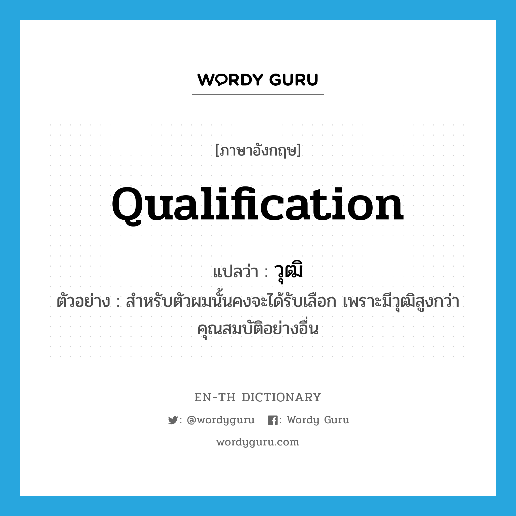 qualification แปลว่า?, คำศัพท์ภาษาอังกฤษ qualification แปลว่า วุฒิ ประเภท N ตัวอย่าง สำหรับตัวผมนั้นคงจะได้รับเลือก เพราะมีวุฒิสูงกว่าคุณสมบัติอย่างอื่น หมวด N