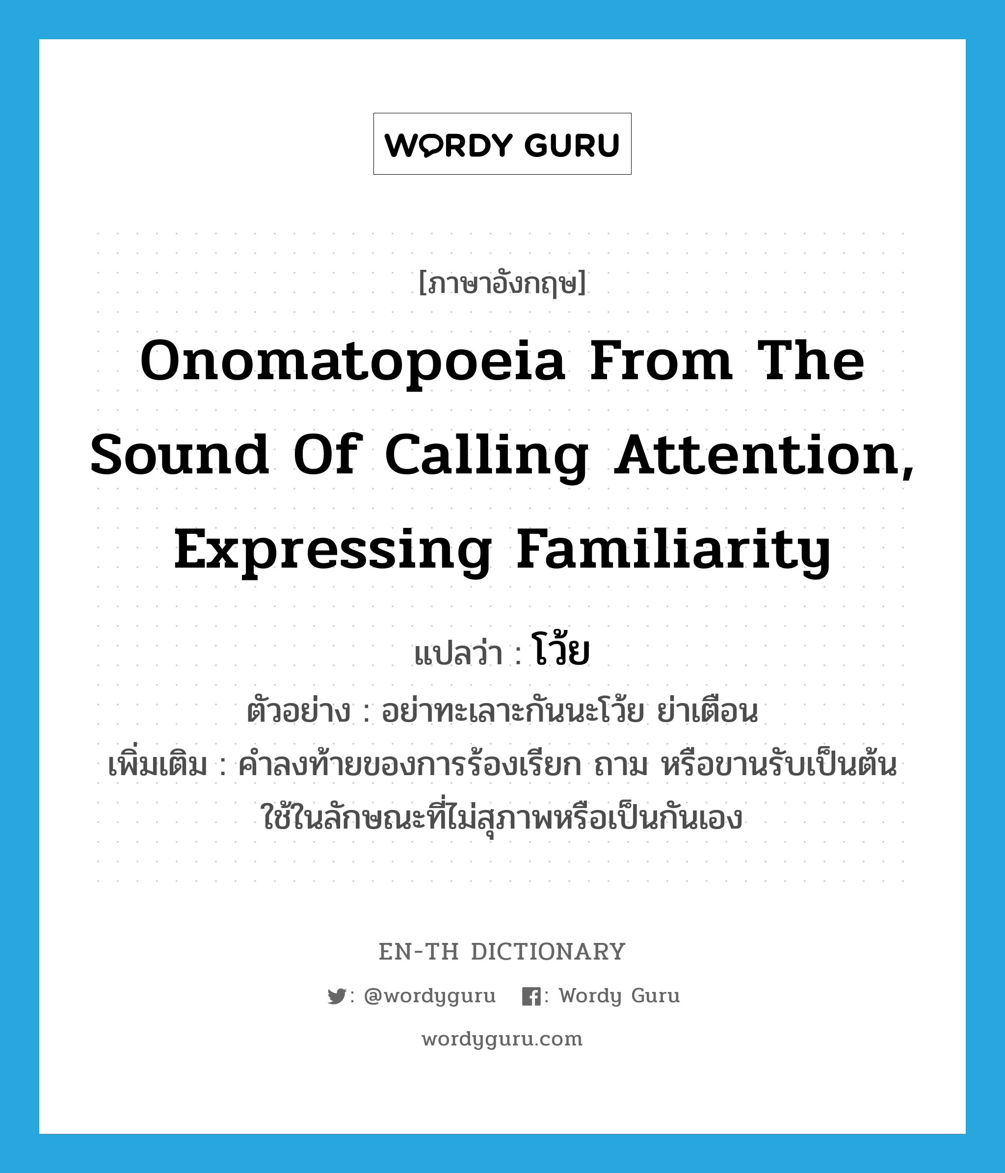 onomatopoeia from the sound of calling attention, expressing familiarity แปลว่า?, คำศัพท์ภาษาอังกฤษ onomatopoeia from the sound of calling attention, expressing familiarity แปลว่า โว้ย ประเภท INT ตัวอย่าง อย่าทะเลาะกันนะโว้ย ย่าเตือน เพิ่มเติม คำลงท้ายของการร้องเรียก ถาม หรือขานรับเป็นต้น ใช้ในลักษณะที่ไม่สุภาพหรือเป็นกันเอง หมวด INT