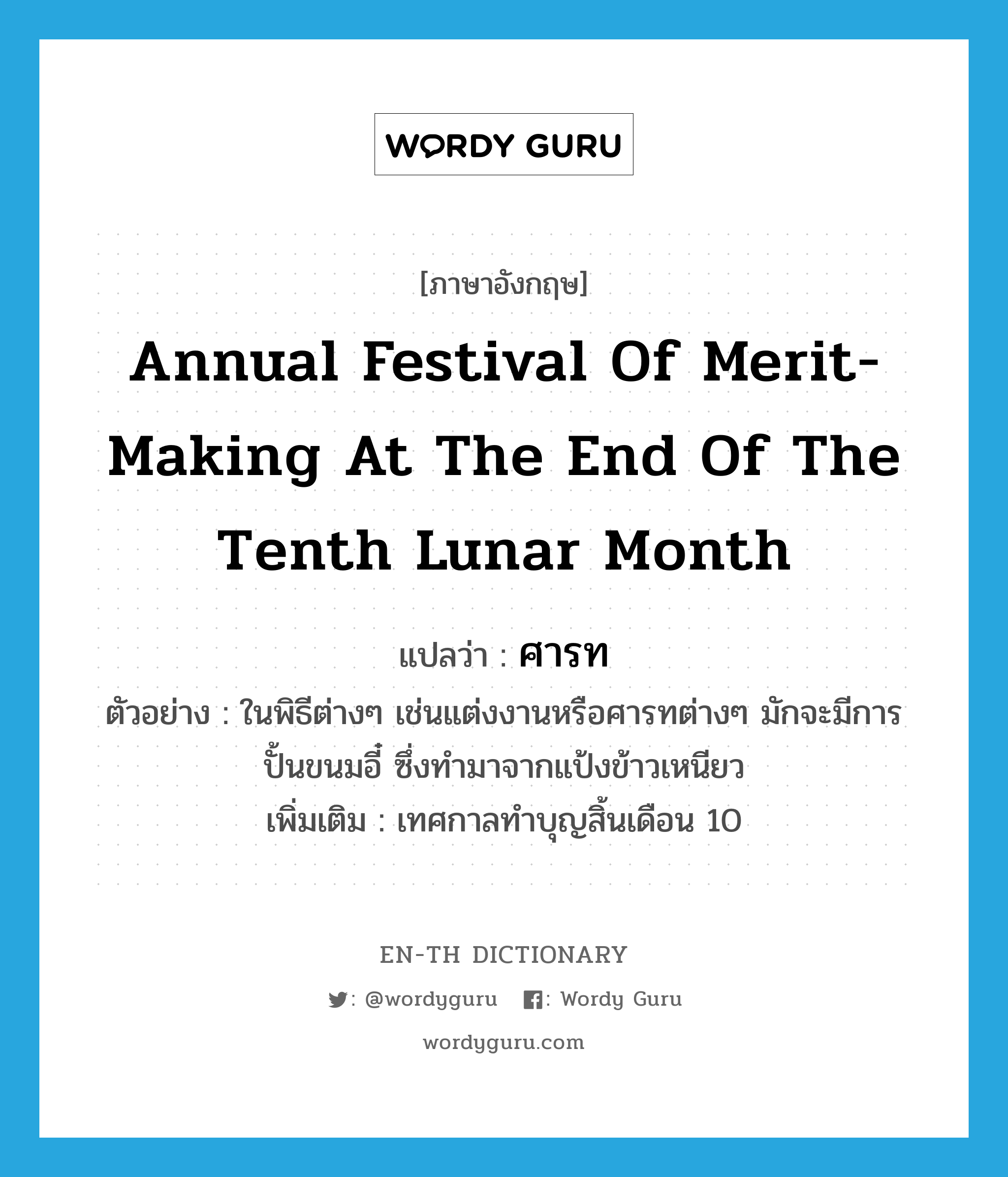 annual festival of merit-making at the end of the tenth lunar month แปลว่า?, คำศัพท์ภาษาอังกฤษ annual festival of merit-making at the end of the tenth lunar month แปลว่า ศารท ประเภท N ตัวอย่าง ในพิธีต่างๆ เช่นแต่งงานหรือศารทต่างๆ มักจะมีการปั้นขนมอี๋ ซึ่งทำมาจากแป้งข้าวเหนียว เพิ่มเติม เทศกาลทำบุญสิ้นเดือน 10 หมวด N