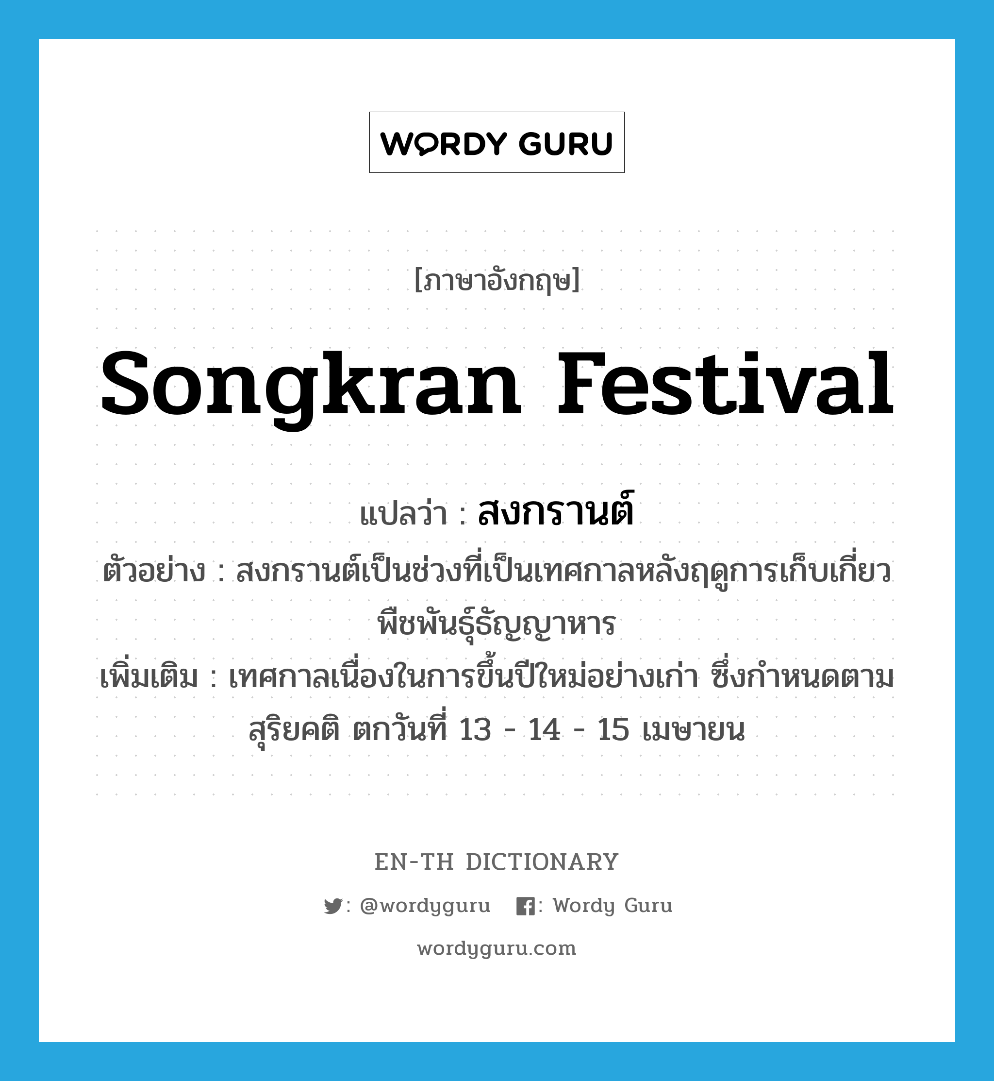 Songkran festival แปลว่า?, คำศัพท์ภาษาอังกฤษ Songkran festival แปลว่า สงกรานต์ ประเภท N ตัวอย่าง สงกรานต์เป็นช่วงที่เป็นเทศกาลหลังฤดูการเก็บเกี่ยวพืชพันธุ์ธัญญาหาร เพิ่มเติม เทศกาลเนื่องในการขึ้นปีใหม่อย่างเก่า ซึ่งกำหนดตามสุริยคติ ตกวันที่ 13 - 14 - 15 เมษายน หมวด N